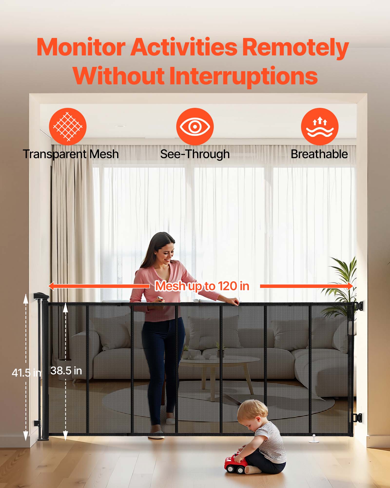 Monitor Activities Remotely Without Interruptions

Transparent Mesh  
See-Through  
Breathable  

Mesh up to 120 in  

41.5 in  
38.5 in