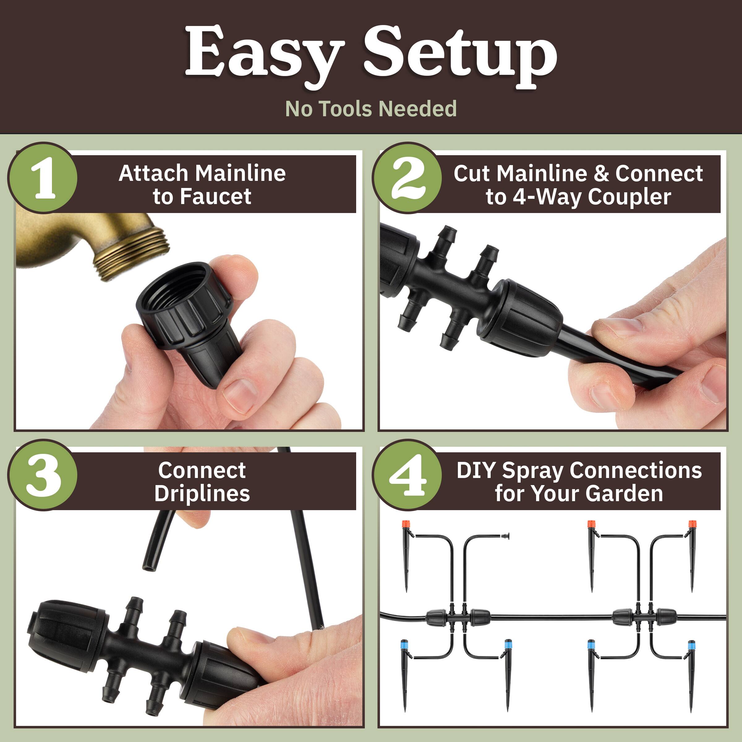Easy Setup  
No Tools Needed

1. Attach Mainline to Faucet  
2. Cut Mainline & Connect to 4-Way Coupler  
3. Connect Driplines  
4. DIY Spray Connections for Your Garden