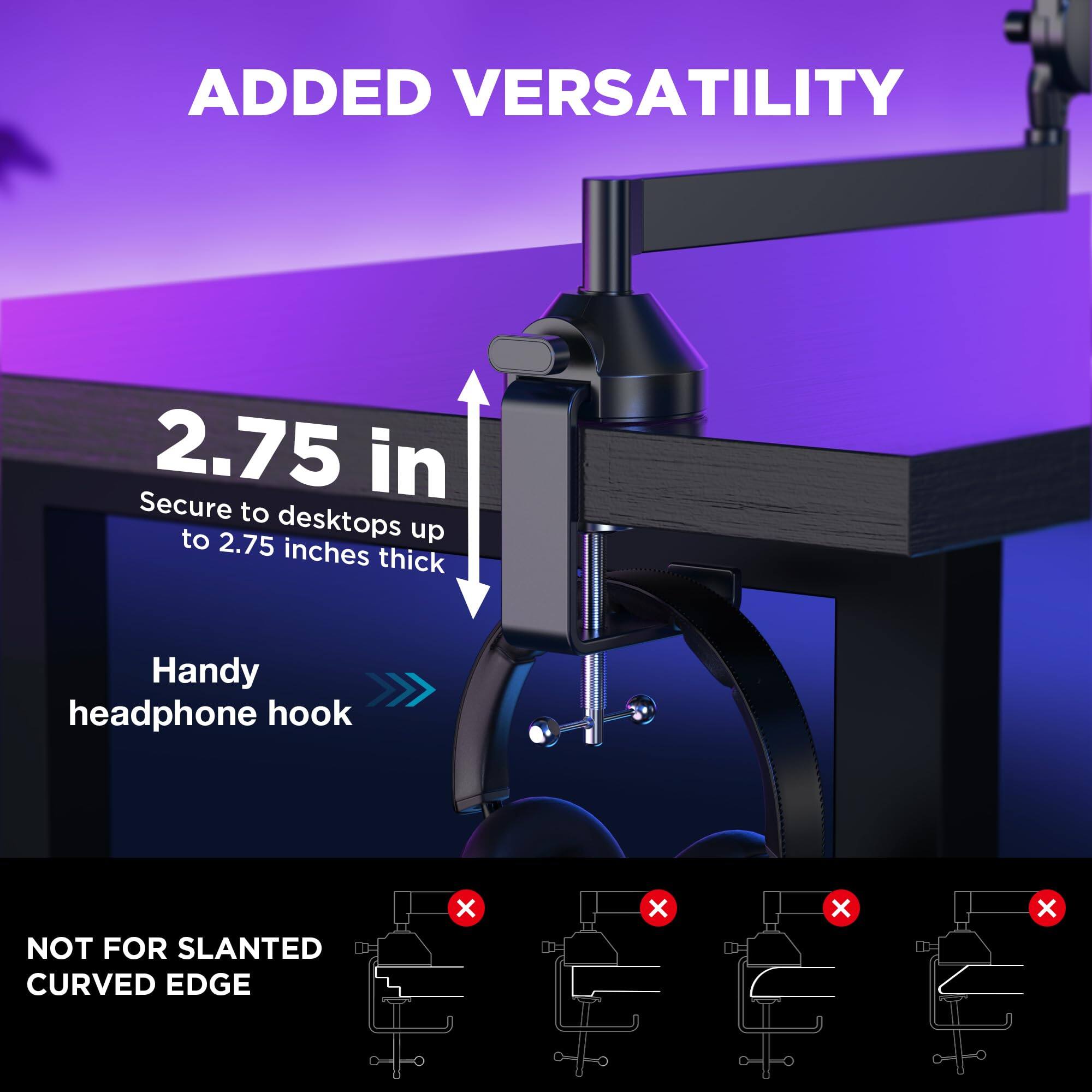 ADDED VERSATILITY

2.75 in  
Secure to desktops up to 2.75 inches thick

Handy headphone hook

NOT FOR SLANTED CURVED EDGE