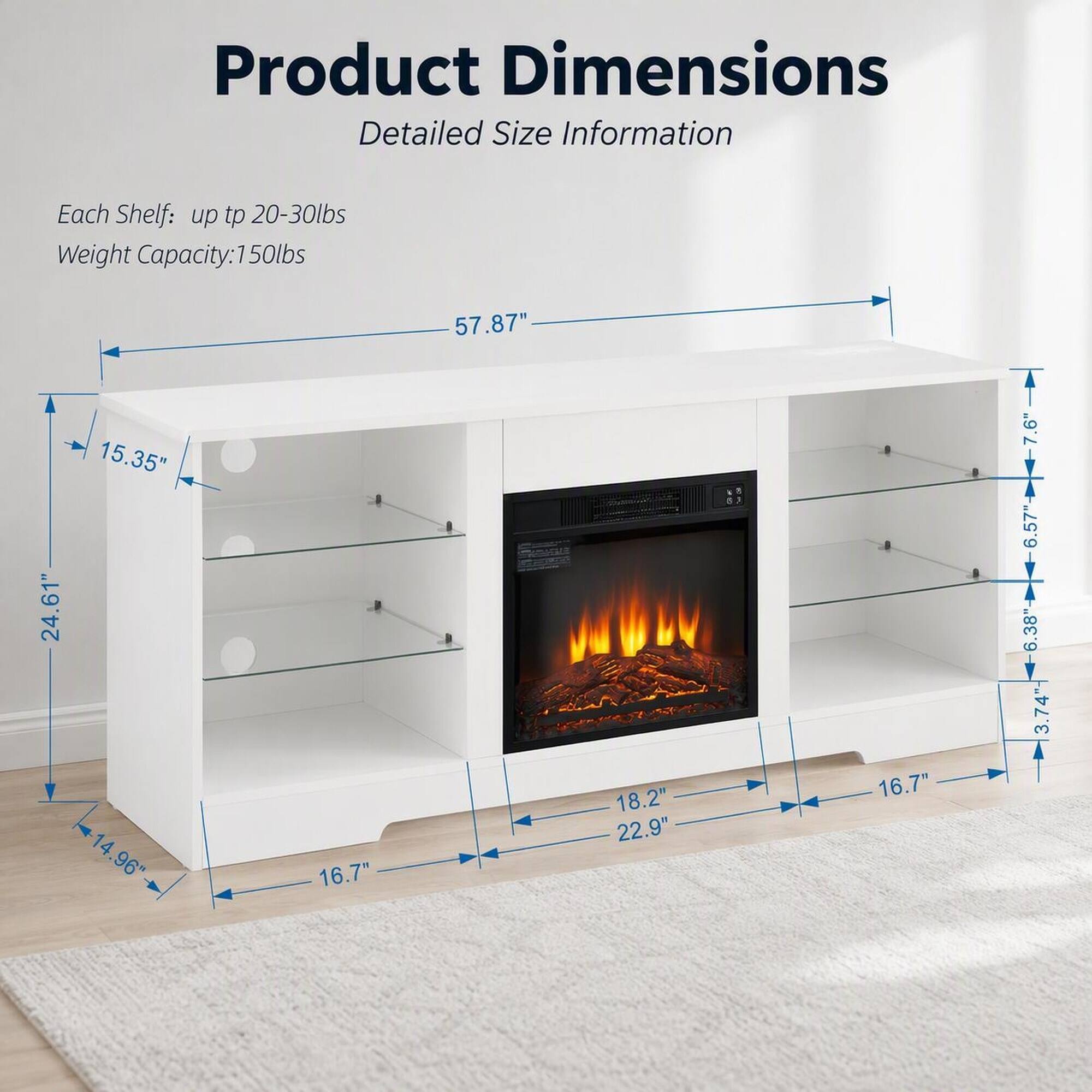 Product Dimensions Detailed Size Information

Each Shelf: up to 20-30lbs  
Weight Capacity: 150lbs

57.87"  
24.61"  
15.35"  
14.96"  
16.7"  
18.2"  
22.9"  
7.6"  
6.57"  
6.38"  
3.74"