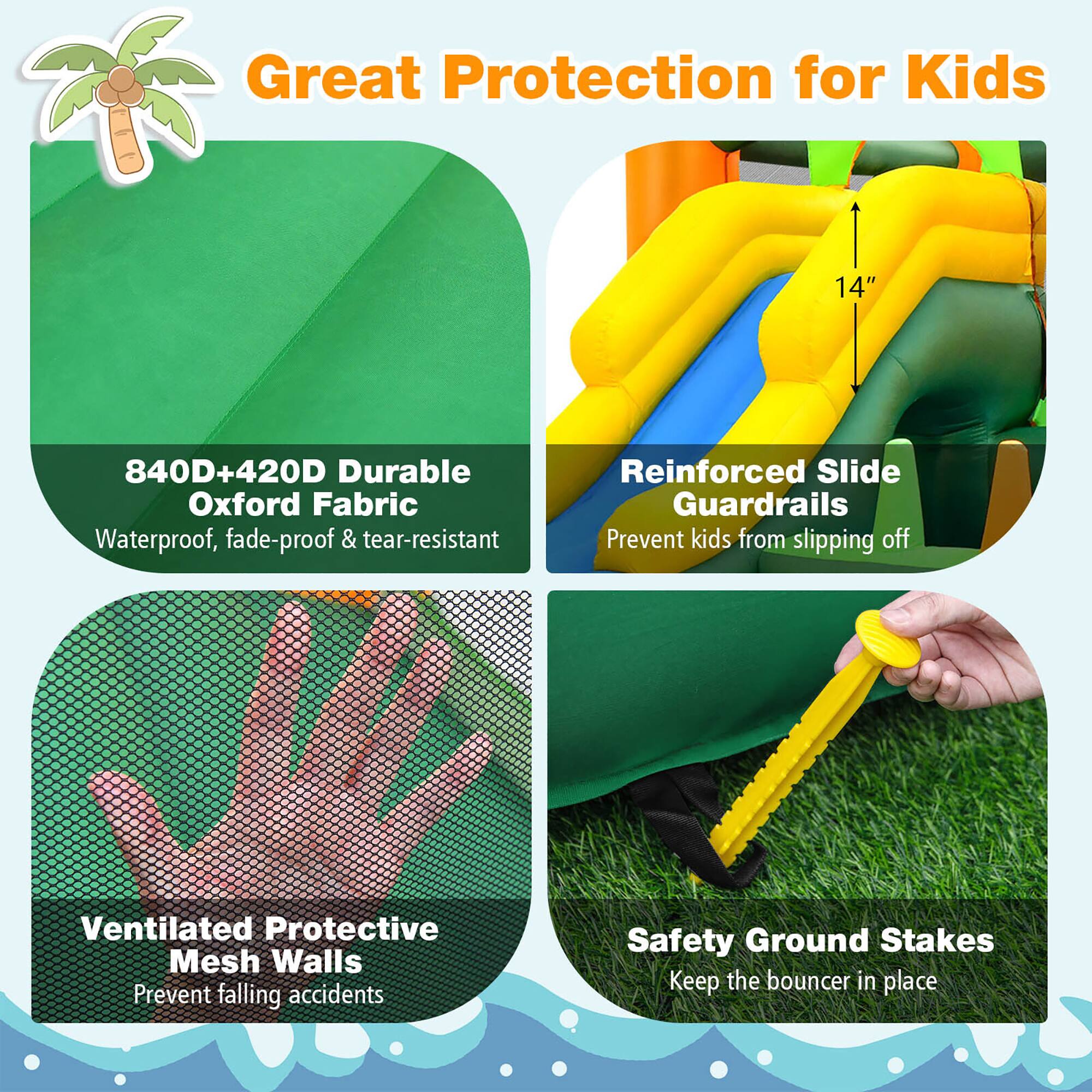 Great Protection for Kids

840D+420D Durable Oxford Fabric  
Waterproof, fade-proof & tear-resistant

Reinforced Slide Guardrails  
Prevent kids from slipping off

Ventilated Protective Mesh Walls  
Prevent falling accidents

Safety Ground Stakes  
Keep the bouncer in place