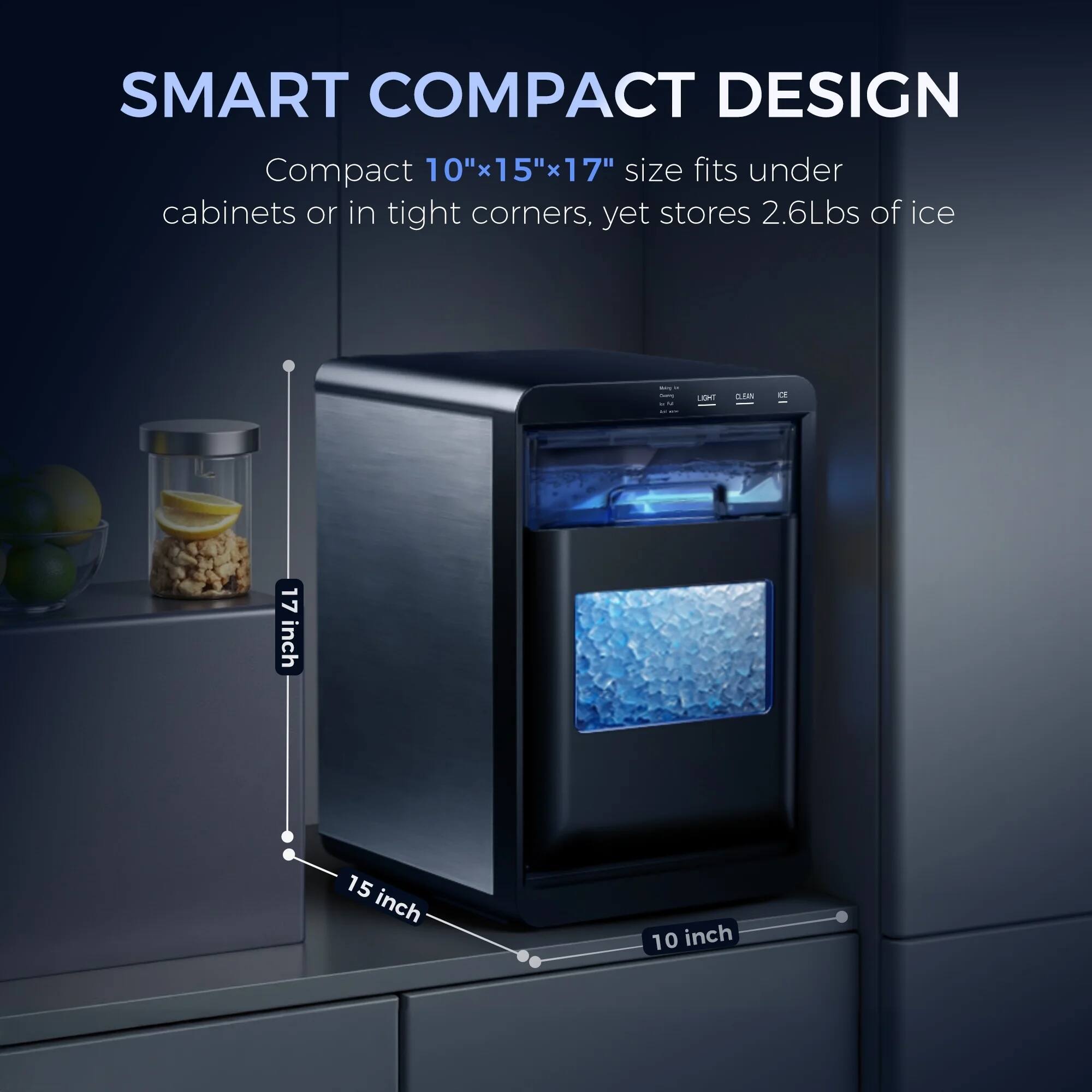 SMART COMPACT DESIGN

Compact 10"x15"x17" size fits under cabinets or in tight corners, yet stores 2.6Lbs of ice
