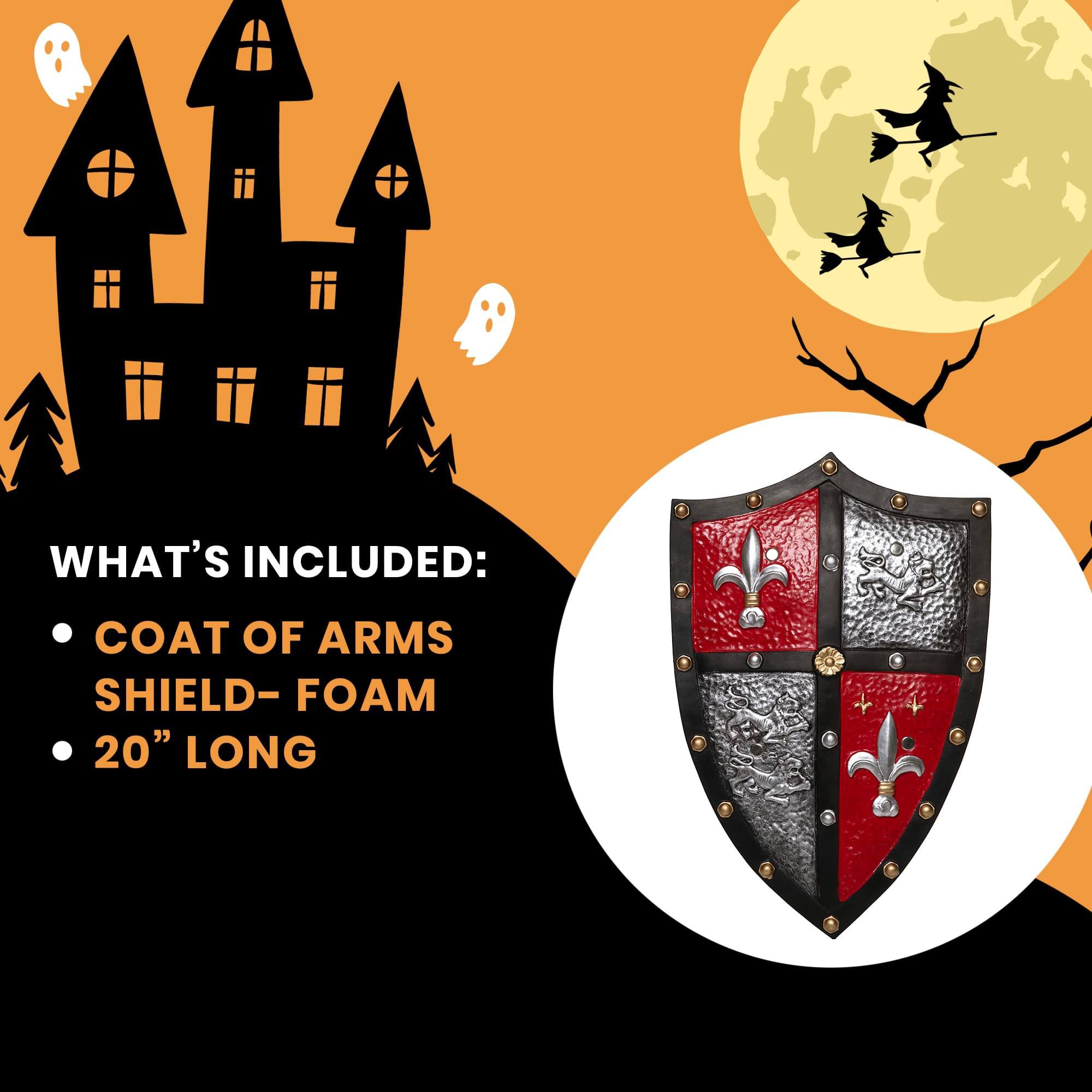 WHAT'S INCLUDED:  
- COAT OF ARMS SHIELD - FOAM  
- 20" LONG