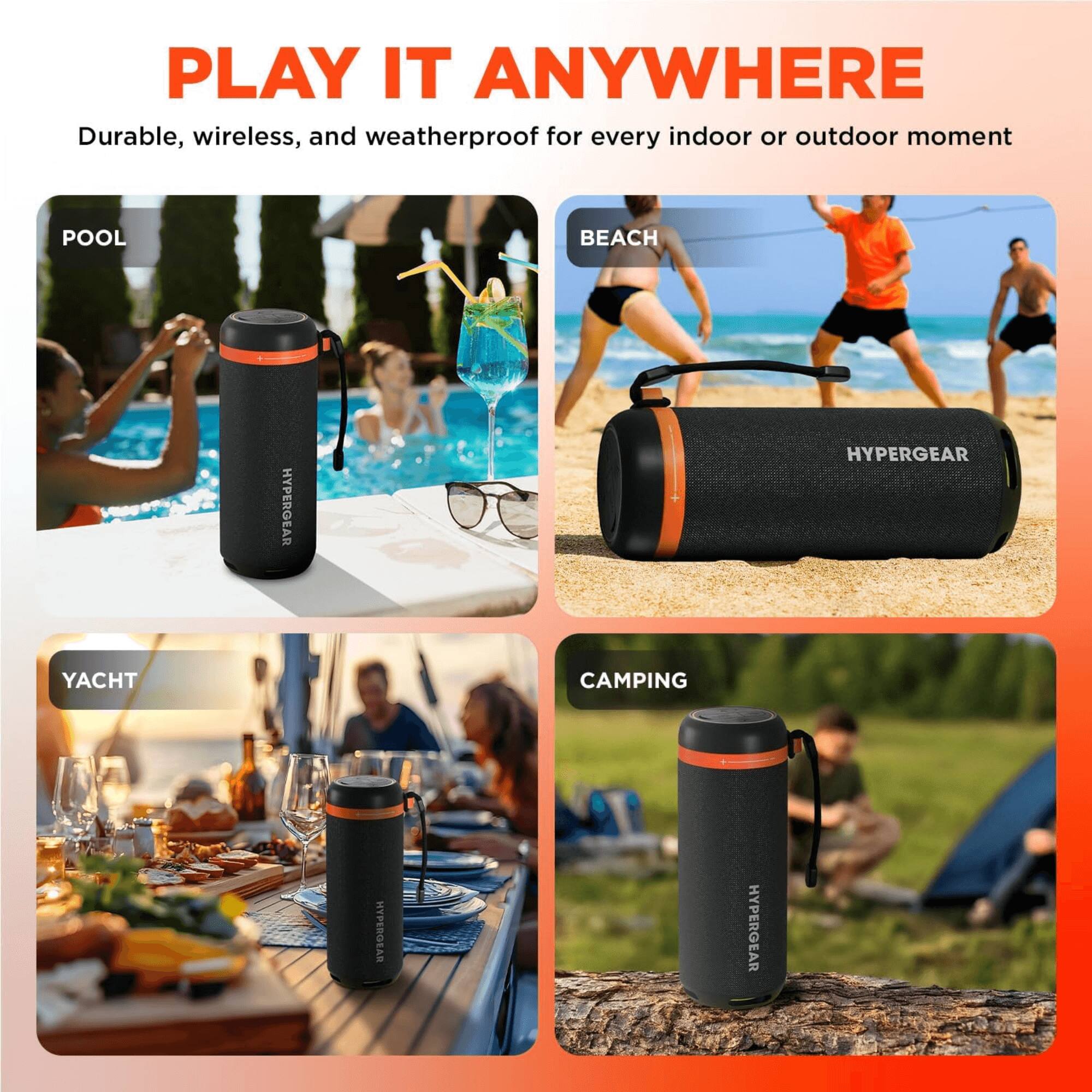 PLAY IT ANYWHERE  
Durable, wireless, and weatherproof for every indoor or outdoor moment  

POOL  
BEACH  
YACHT  
CAMPING  

HYPERGEAR