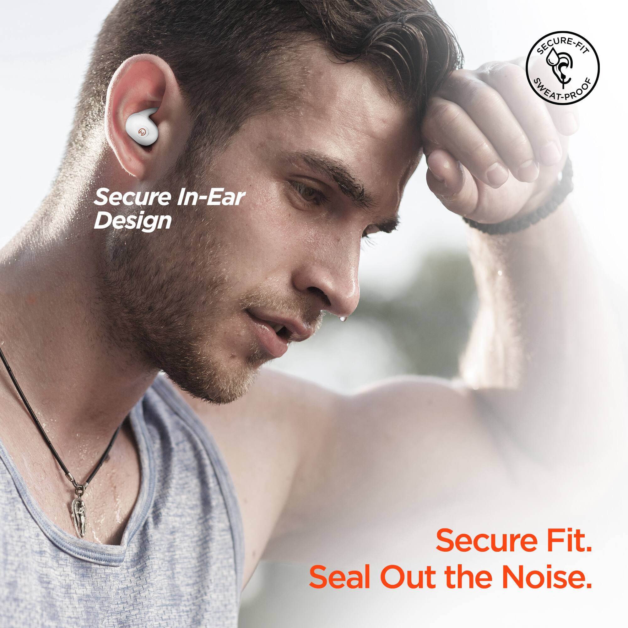 SECURE-FIT C SWEAT-PROOF  
Secure In-Ear Design  
Secure Fit.  
Seal Out the Noise.