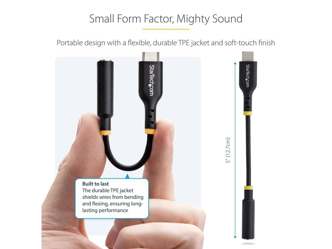 Small Form Factor, Mighty Sound  
Portable design with a flexible, durable TPE jacket and soft-touch finish  

StarTech.com (12.7cm) 5"  

Built to last  
The durable TPE jacket shields wires from bending and flexing, ensuring long-lasting performance