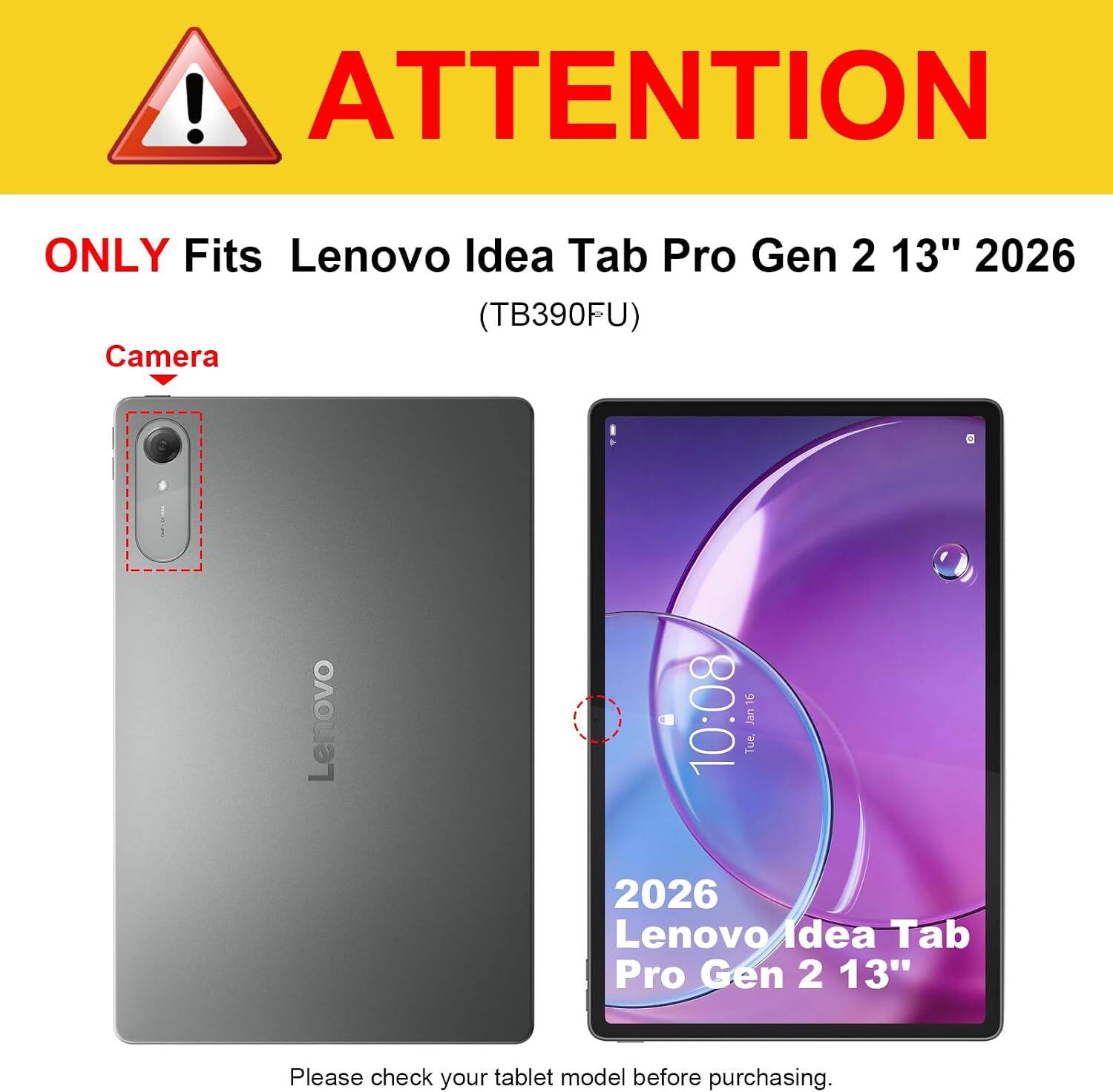 ! ATTENTION  
ONLY Fits Lenovo Idea Tab Pro Gen 2 13" 2026 (TB390FU) Camera  
Lenovo  
10:08 Jan16 Tue,  
2026 Lenovo Idea Tab Pro Gen 2 13"  
Please check your tablet model before purchasing.