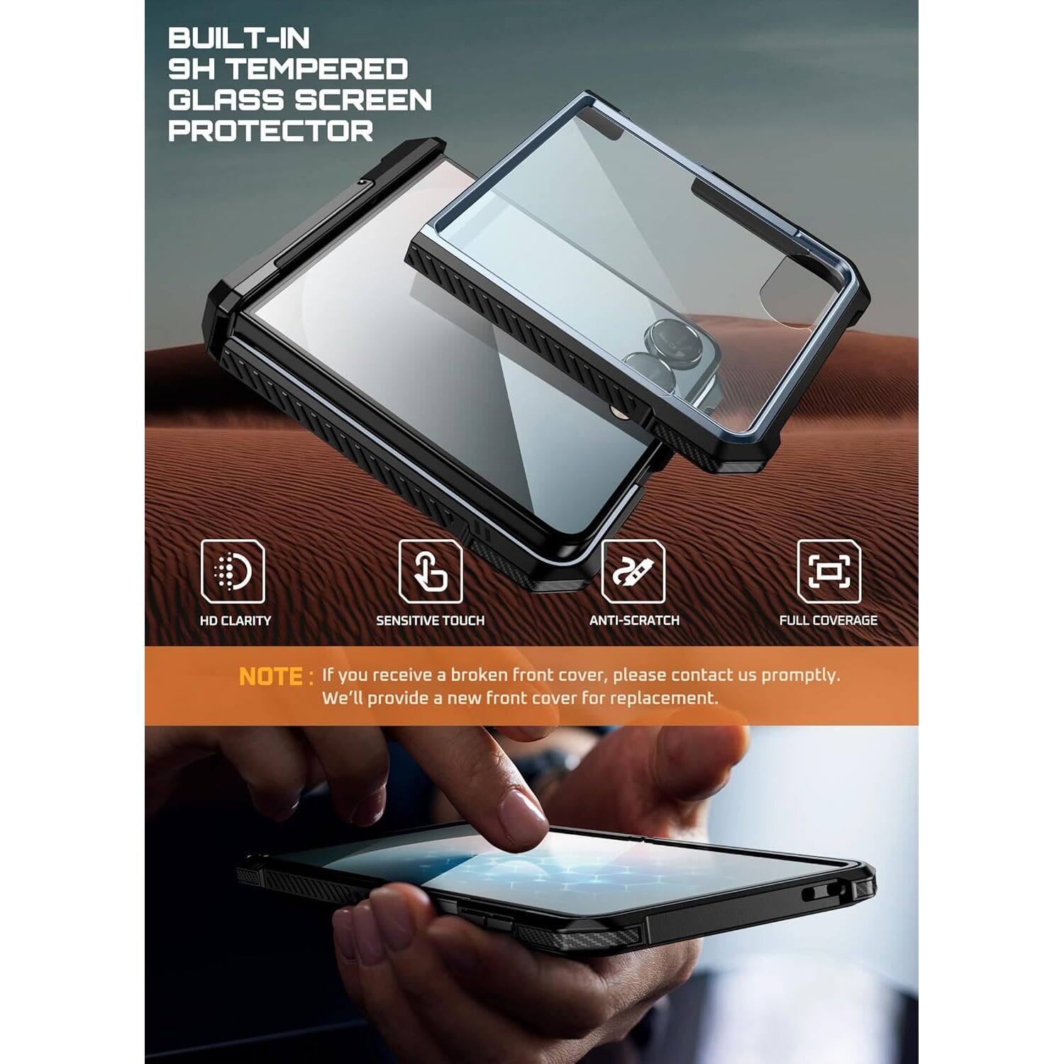 BUILT-IN TEMPERED GLASS SCREEN PROTECTOR
HD CLARITY
SENSITIVE TOUCH
ANTI-SCRATCH
FULL COVERAGE
NOTE: If you receive a broken front cover, please contact us promptly. We'll provide a new front cover for replacement.