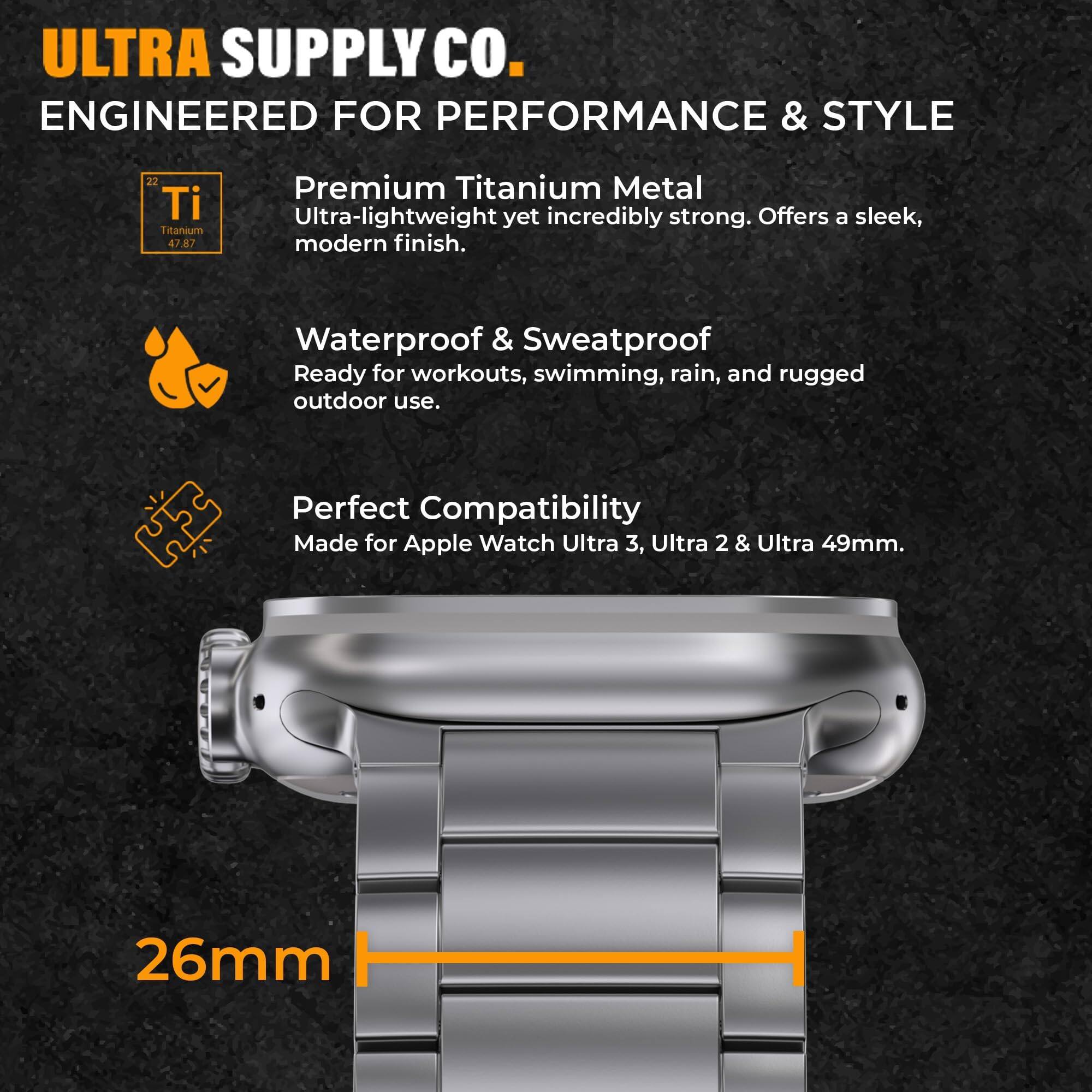 ULTRA SUPPLY CO.  
ENGINEERED FOR PERFORMANCE & STYLE

22 Ti Titanium 47.87  
Premium Titanium Metal  
Ultra-lightweight yet incredibly strong. Offers a sleek, modern finish.

Waterproof & Sweatproof  
Ready for workouts, swimming, rain, and rugged outdoor use.

Perfect Compatibility  
Made for Apple Watch Ultra 3, Ultra 2 & Ultra 49mm.

26mm