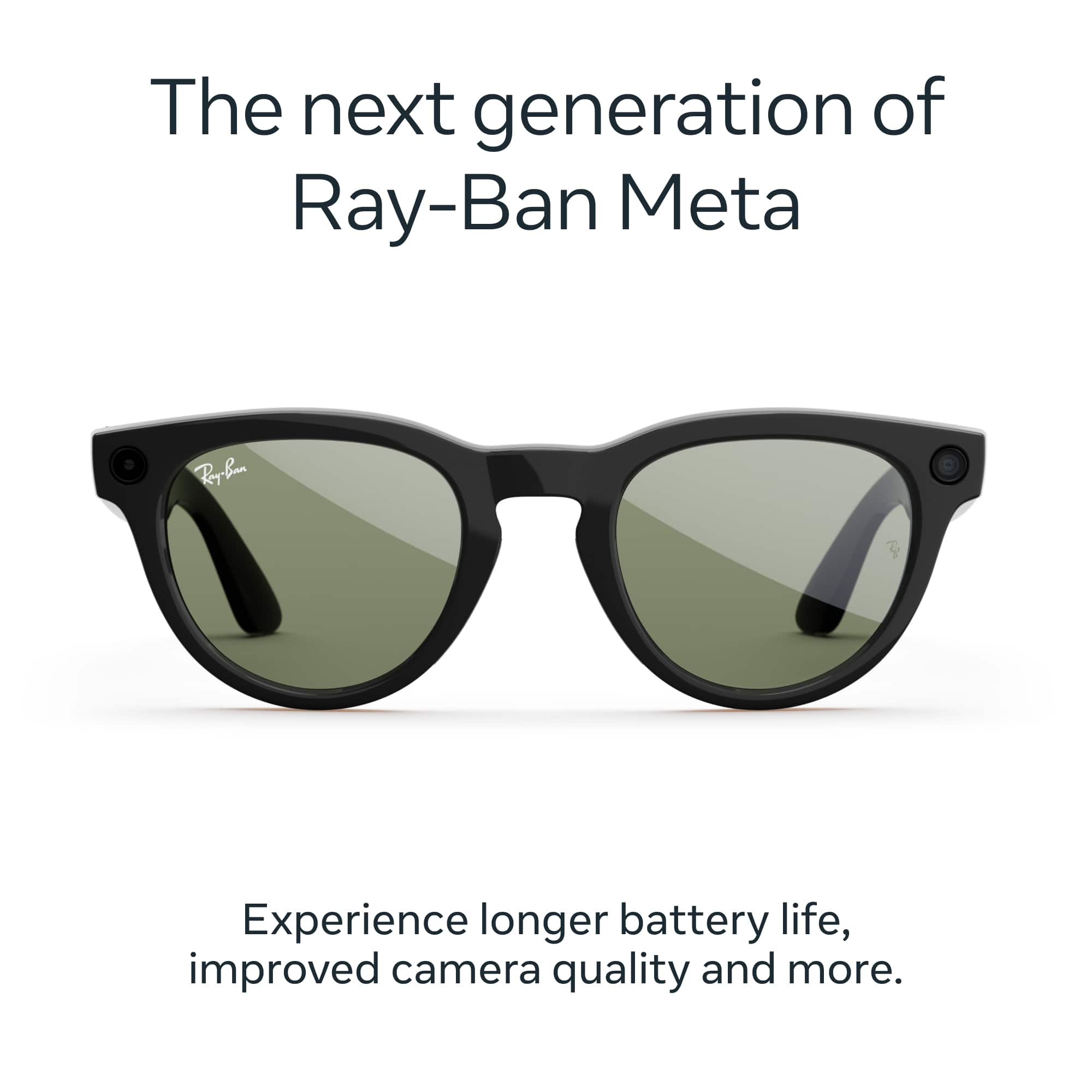 The next generation of Ray-Ban Meta
Experience longer battery life, improved camera quality and more.