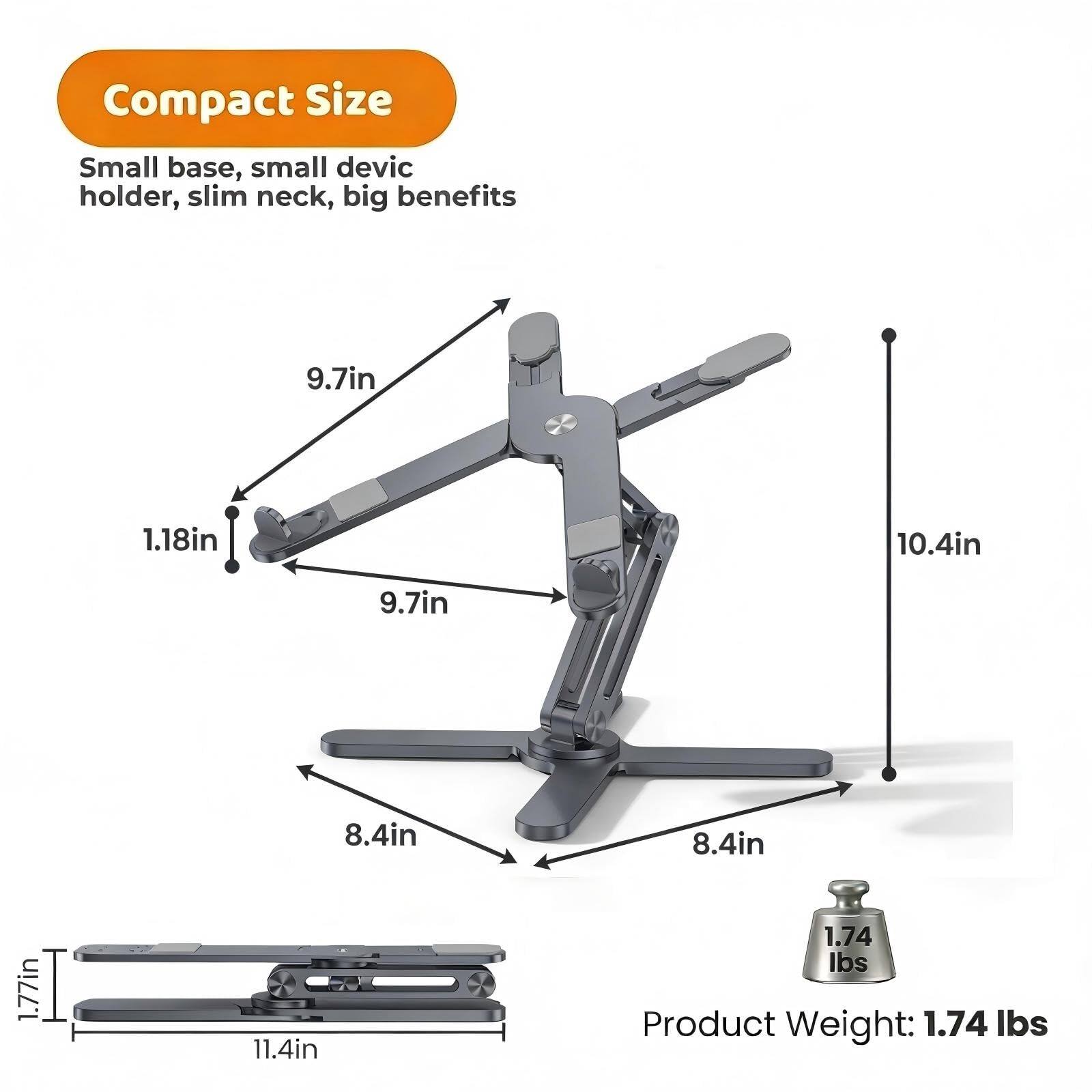 Compact Size  
Small base, small device holder, slim neck, big benefits  

9.7in  
1.18in  
10.4in  
9.7in  
8.4in  
8.4in  
1.77in  
11.4in  

Product Weight: 1.74 lbs