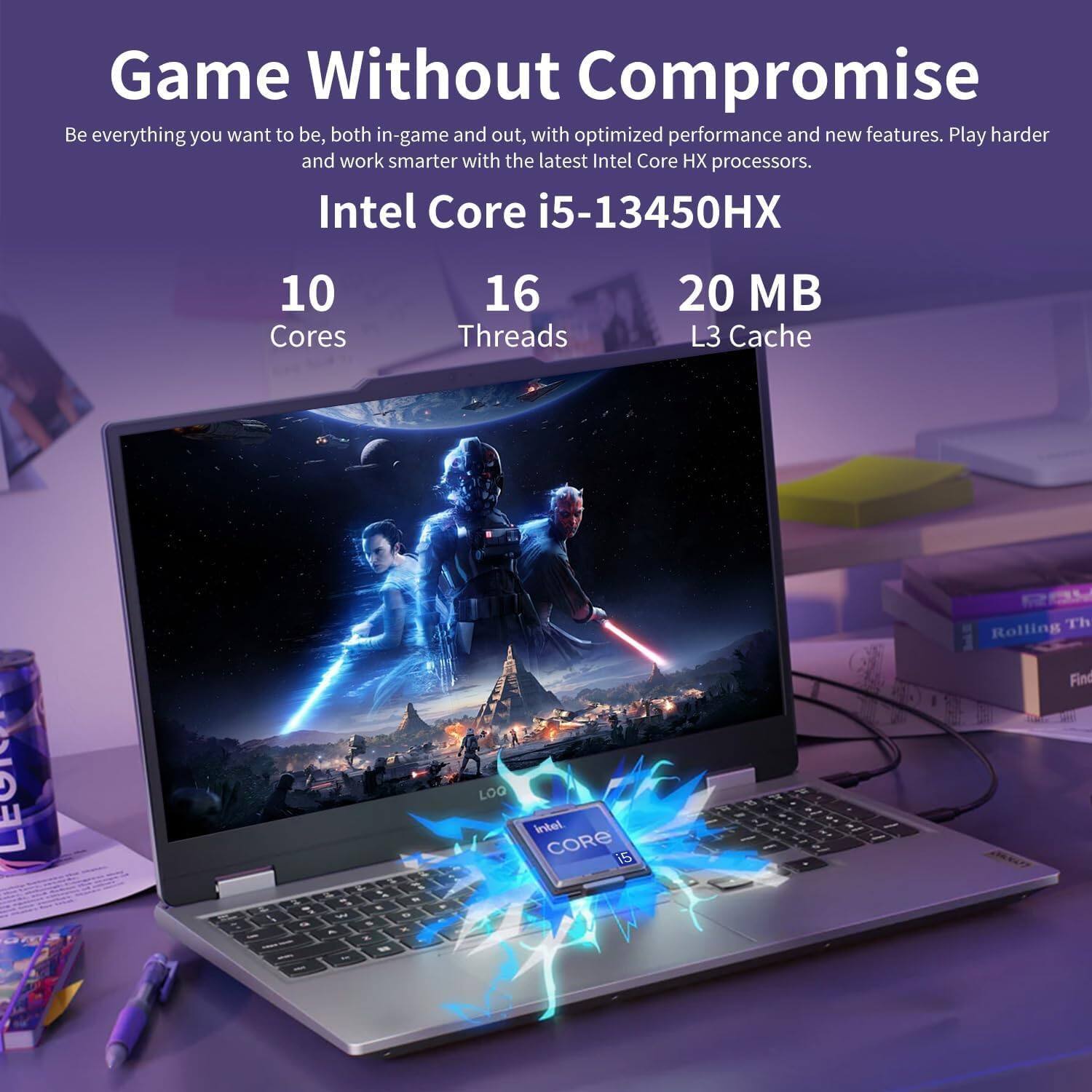 Game Without Compromise

Be everything you want to be, both in-game and out, with optimized performance and new features. Play harder and work smarter with the latest Intel Core HX processors.

Intel Core i5-13450HX

10 Cores  
16 Threads  
20 MB L3 Cache