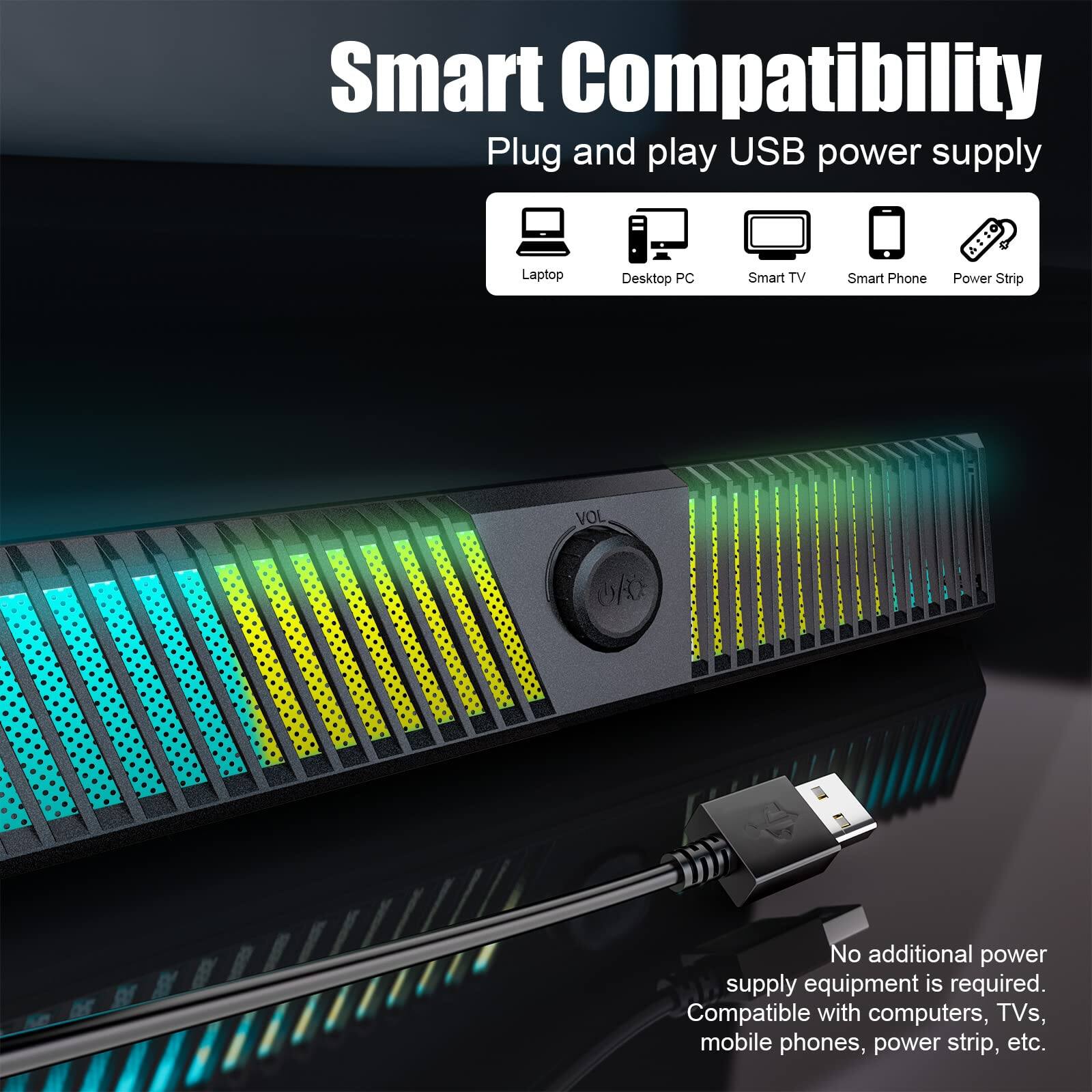 Smart Compatibility  
Plug and play USB power supply  

Laptop  
Desktop PC  
Smart TV  
Smart Phone  
Power Strip  

No additional power supply equipment is required.  
Compatible with computers, TVs, mobile phones, power strip, etc.