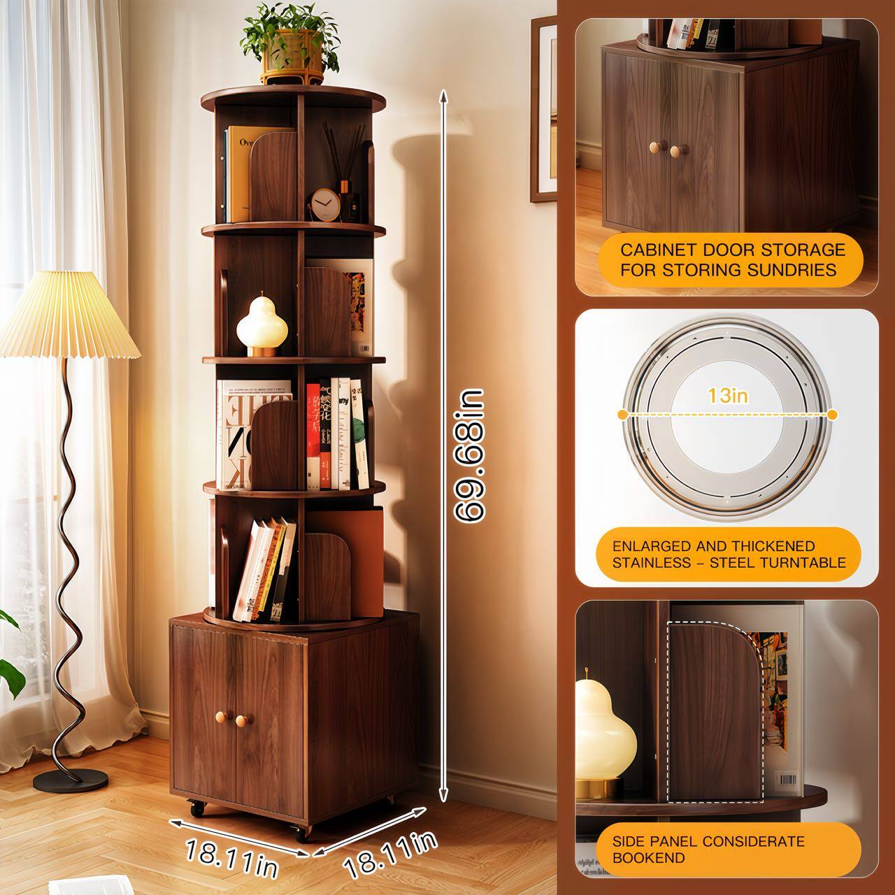 CABINET DOOR STORAGE FOR STORING SUNDRIES

ENLARGED AND THICKENED STAINLESS-STEEL TURNTABLE

SIDE PANEL CONSIDERATE BOOKEND

69.68in

13in

18.11in

18.11in