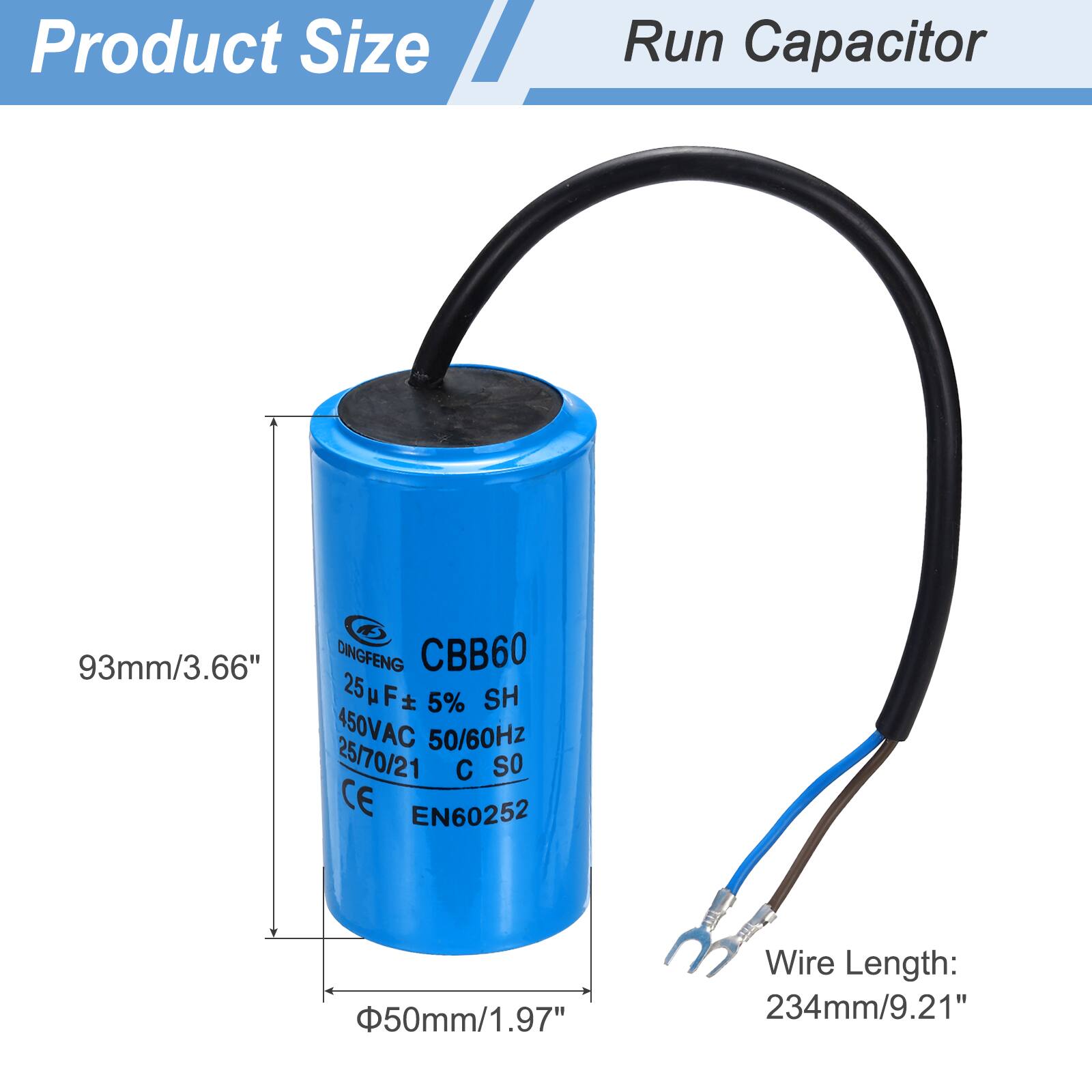 Product Size  
Run Capacitor  

93mm/3.66"  
DINGFENG CBB60  
25µF ± 5%  
450VAC 50/60Hz  
25/70/21  
C SO  
CE EN60252  

50mm/1.97"  
Wire Length: 234mm/9.21"