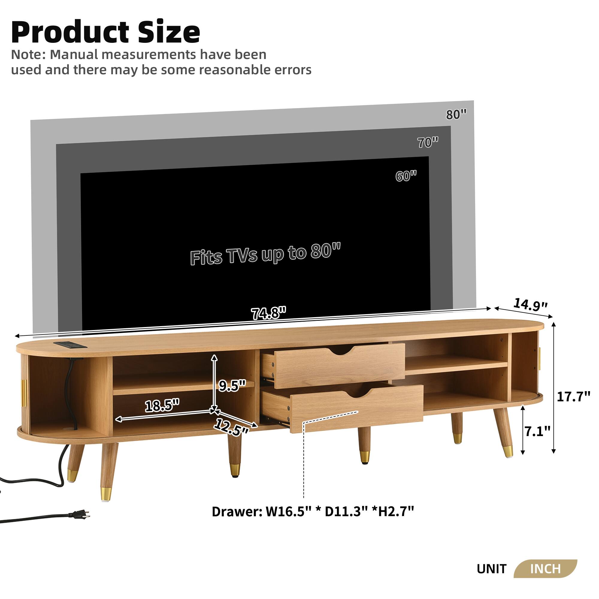 **Product Size**

*Note: Manual measurements have been used and there may be some reasonable errors*

- Fits TVs up to 80"
- 80" (width)
- 70" (height)
- 60" (depth)
- 74.8" (length)
- 14.9" (depth)
- 18.5" (width)
- 9.5" (height)
- 12.5" (depth)
- 17.7" (height)
- 7.1" (height)
- Drawer: W16.5" * D11.3" * H2.7"

*UNIT: INCH*