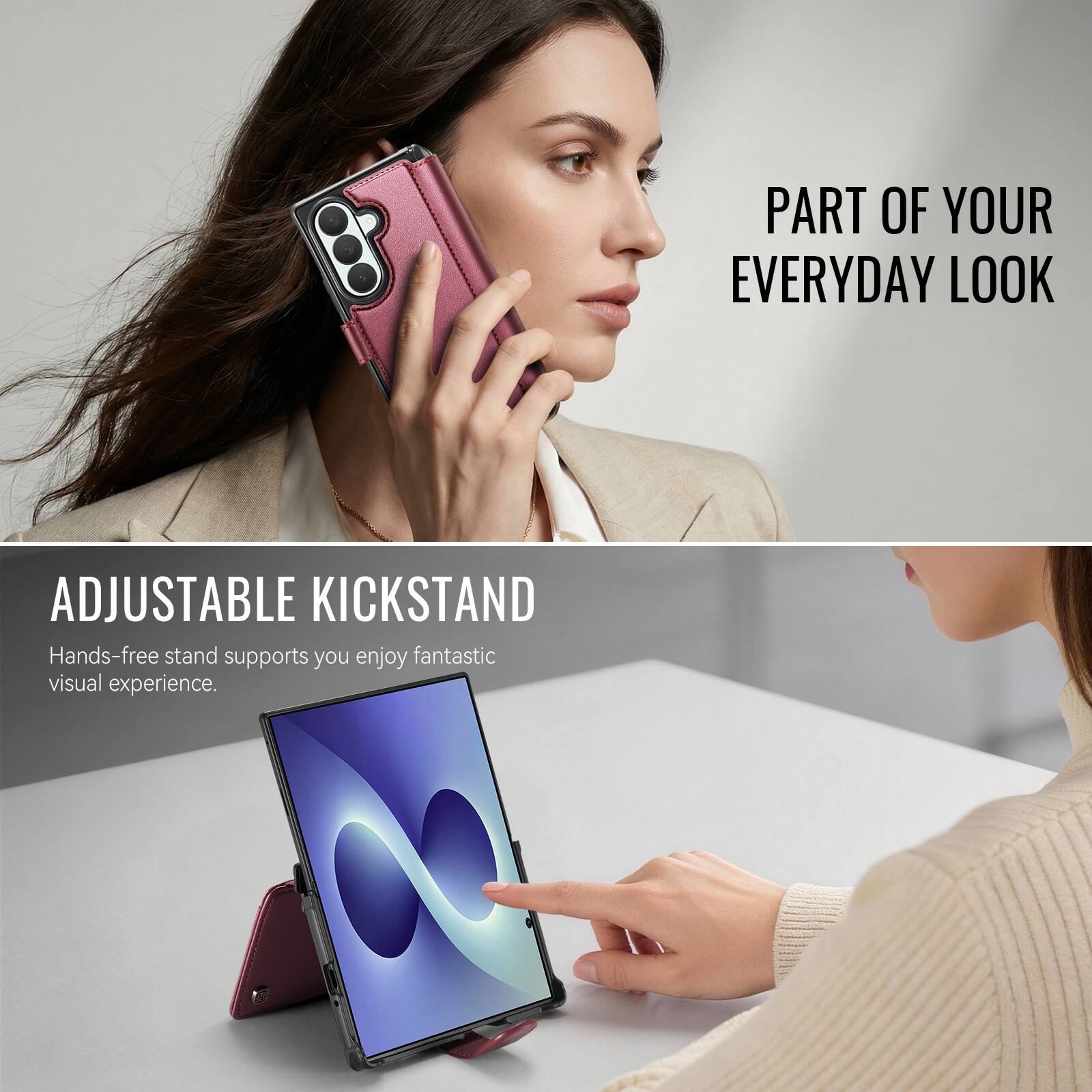 PART OF YOUR EVERYDAY LOOK

ADJUSTABLE KICKSTAND
Hands-free stand supports you enjoy fantastic visual experience.