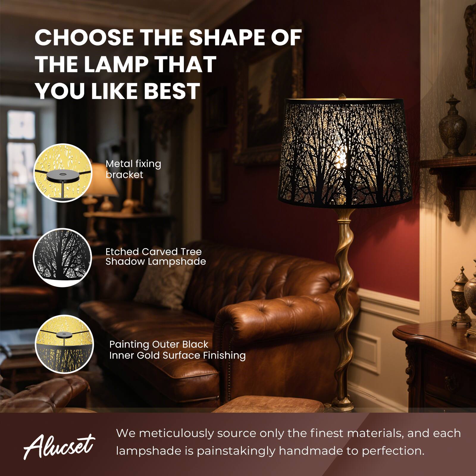CHOOSE THE SHAPE OF THE LAMP THAT YOU LIKE BEST

- Metal fixing bracket
- Etched carved Tree Shadow Lampshade
- Painting Outer Black Inner Gold Surface Finishing

We meticulously source only the finest materials, and each Alucset lampshade is painstakingly handmade to perfection.