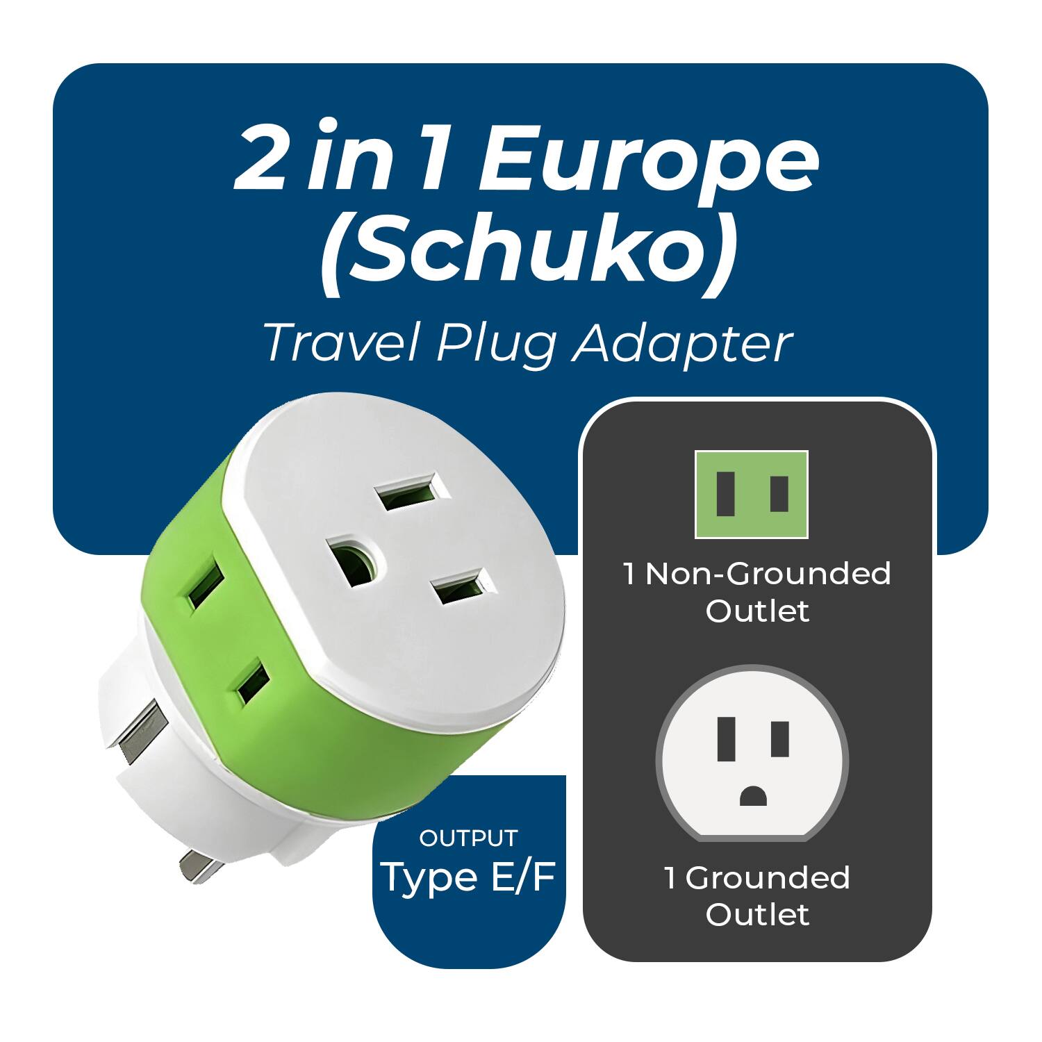 2 in 1 Europe (Schuko) Travel Plug Adapter

OUTPUT Type E/F

1 Non-Grounded Outlet

1 Grounded Outlet