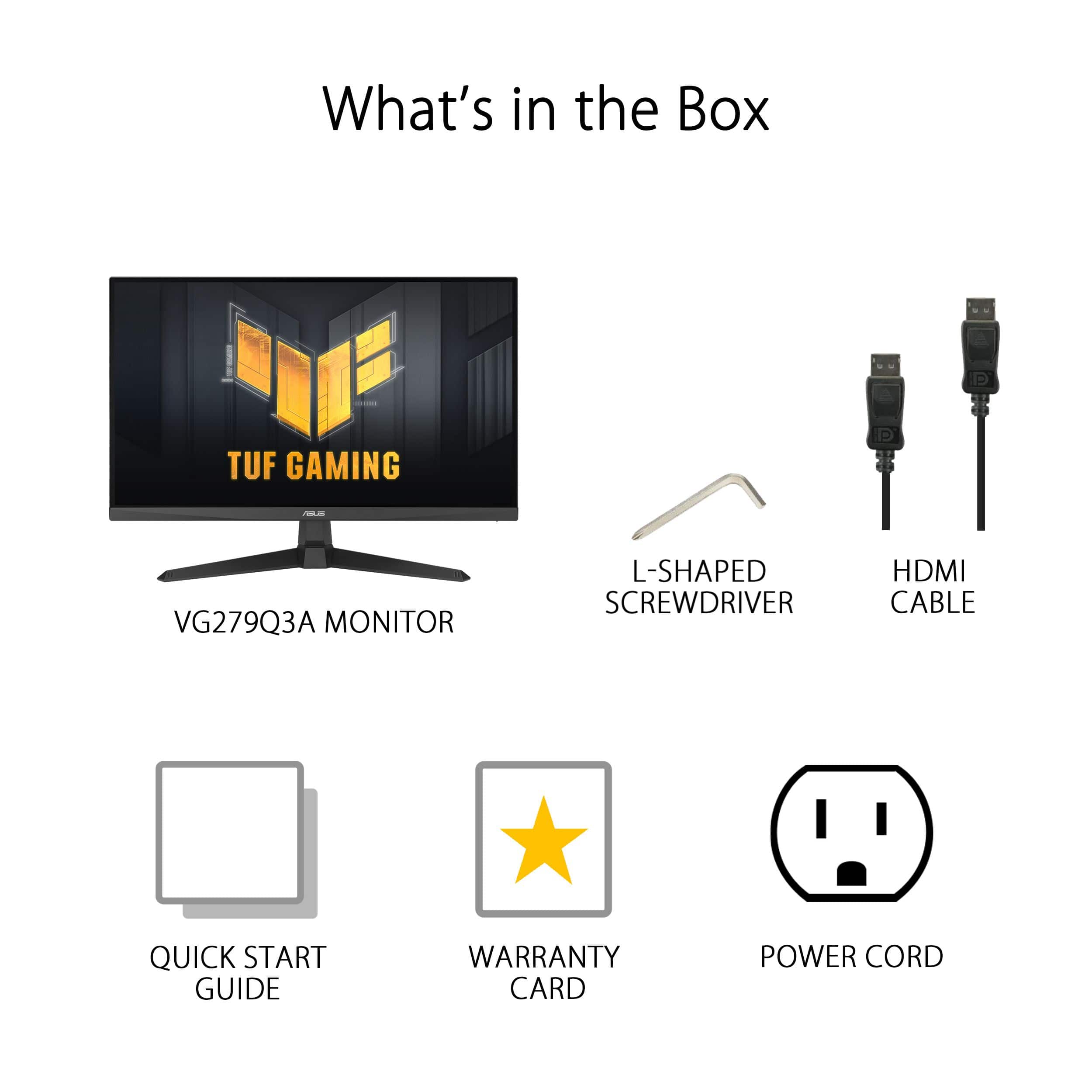 What's in the Box: TUF GAMING VG279Q3A MONITOR, L-SHAPED SCREWDRIVER, HDMI CABLE, QUICK START GUIDE, WARRANTY CARD, POWER CORD.
