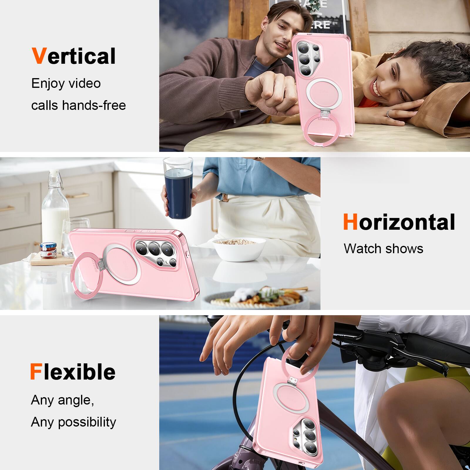Vertical  
Enjoy video calls hands-free  

Horizontal  
Watch shows  

Flexible  
Any angle, Any possibility