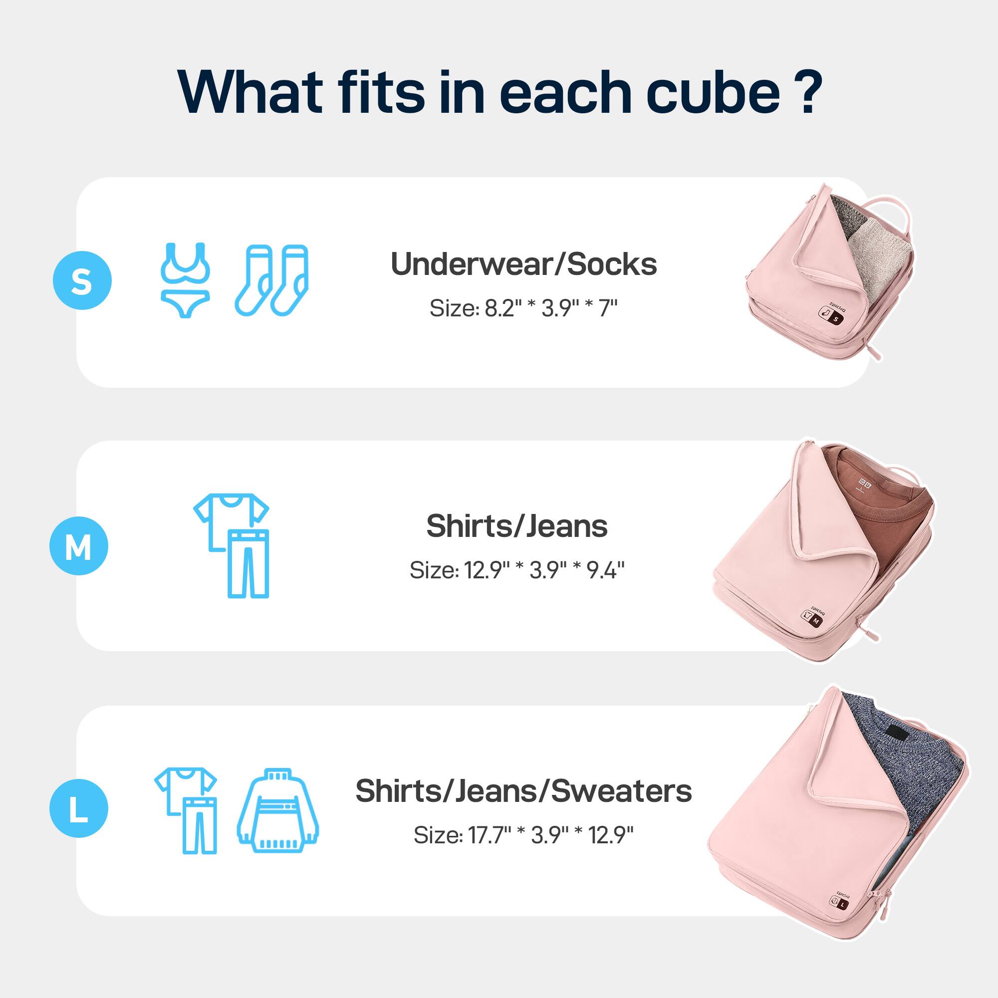 What fits in each cube? 
S Underwear/Socks - Size: 8.2" 3.9" 7" 
M Shirts/Jeans - Size: 12.9" 3.9" 9.4" 
L Shirts/Jeans/Sweaters - Size: 17.7" 3.9" 12.9"