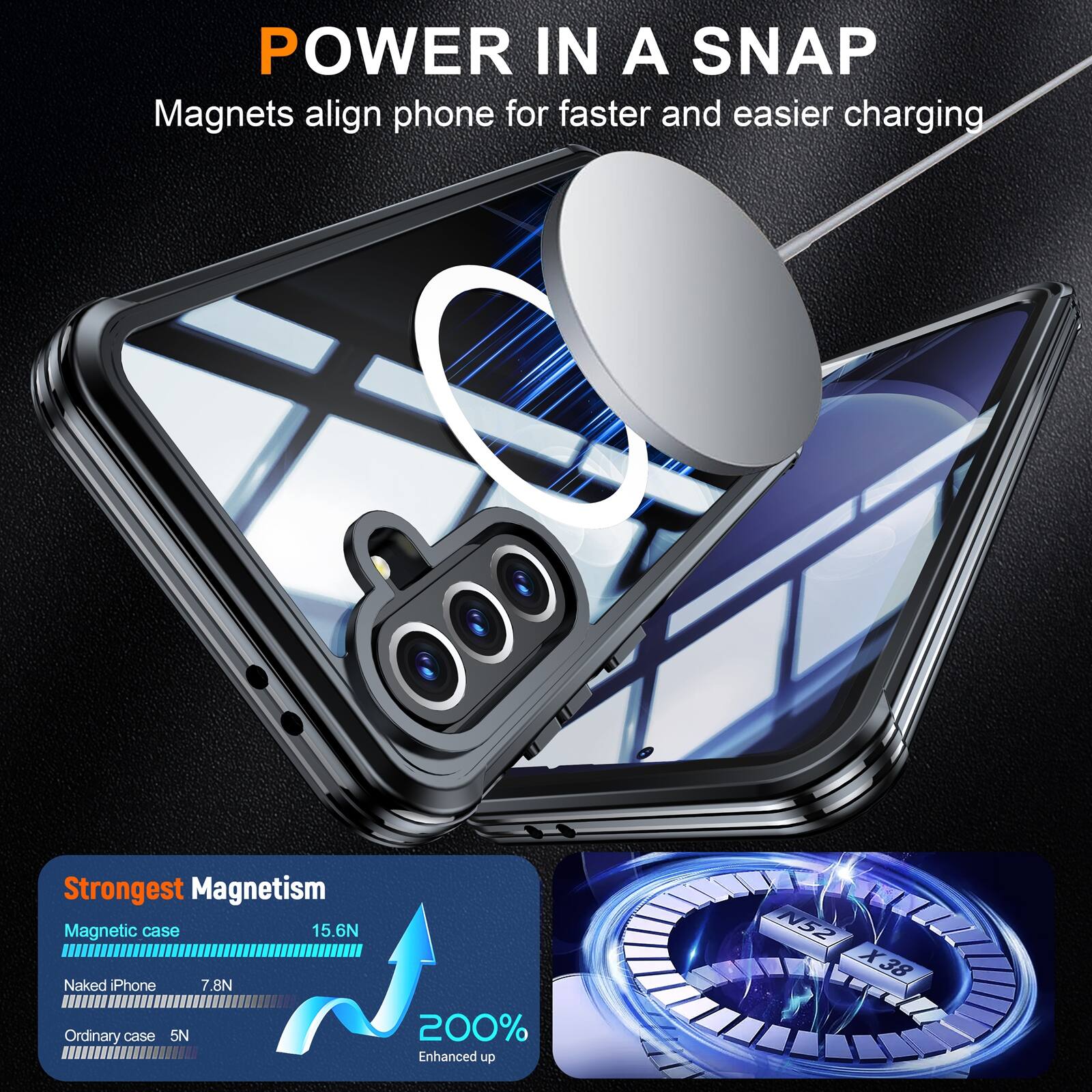 POWER IN A SNAP  
Magnets align phone for faster and easier charging  

Strongest Magnetism  
Magnetic case 15.6N  
Naked iPhone 7.8N  
Ordinary case 5N  

200% Enhanced up  
N52 X38