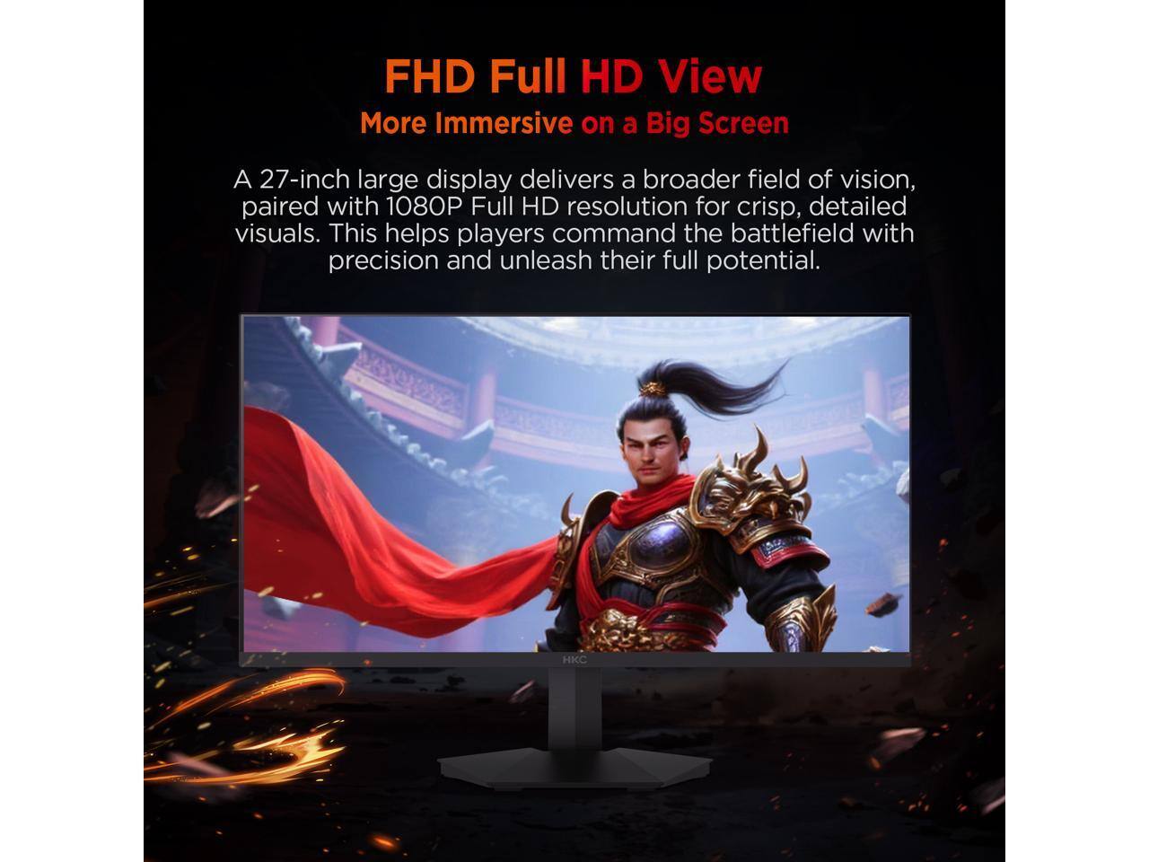 FHD Full HD View  
More Immersive on a Big Screen  

A 27-inch large display delivers a broader field of vision, paired with 1080P Full HD resolution for crisp, detailed visuals. This helps players command the battlefield with precision and unleash their full potential.  

HKC