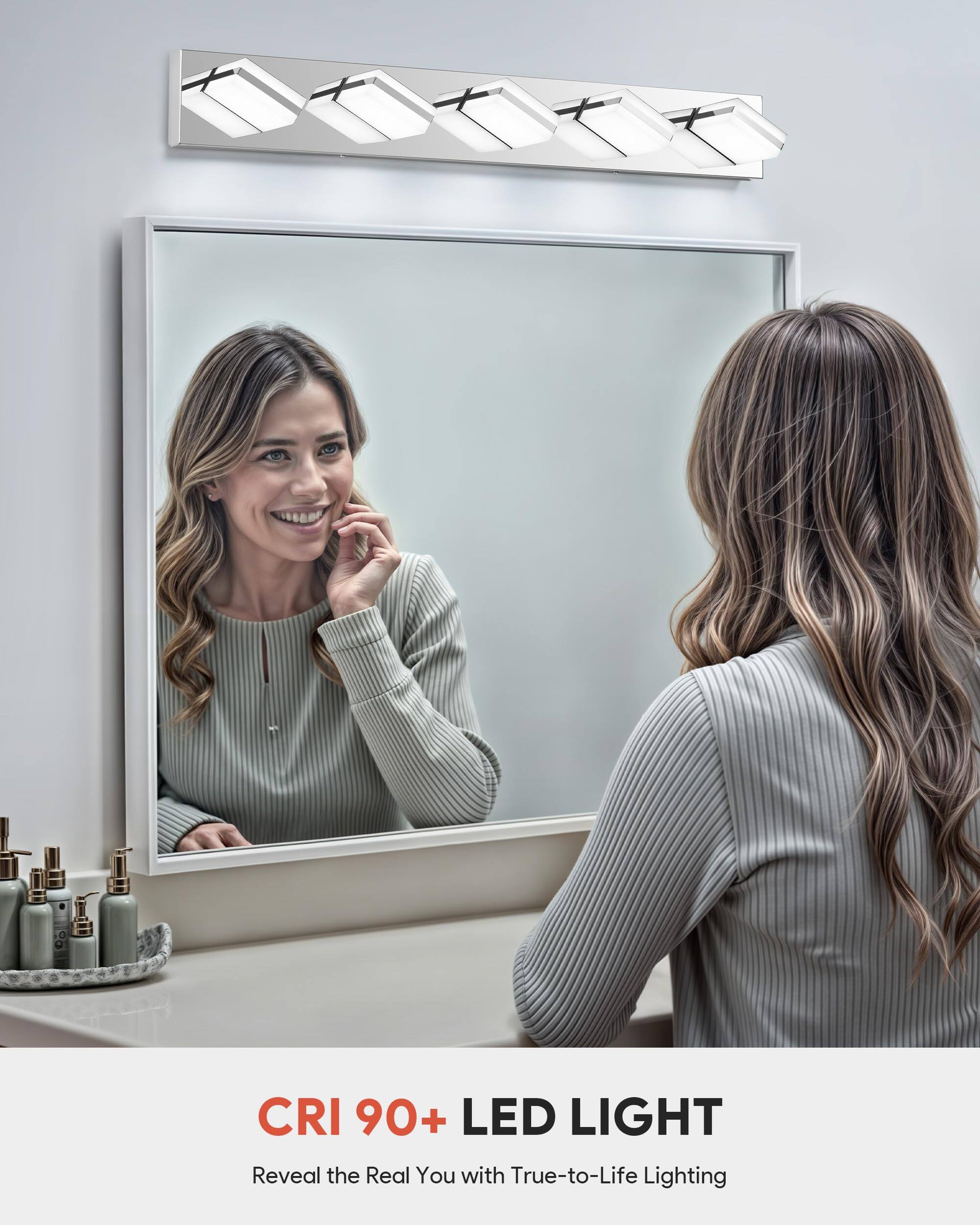 CRI 90+ LED LIGHT  
Reveal the Real You with True-to-Life Lighting