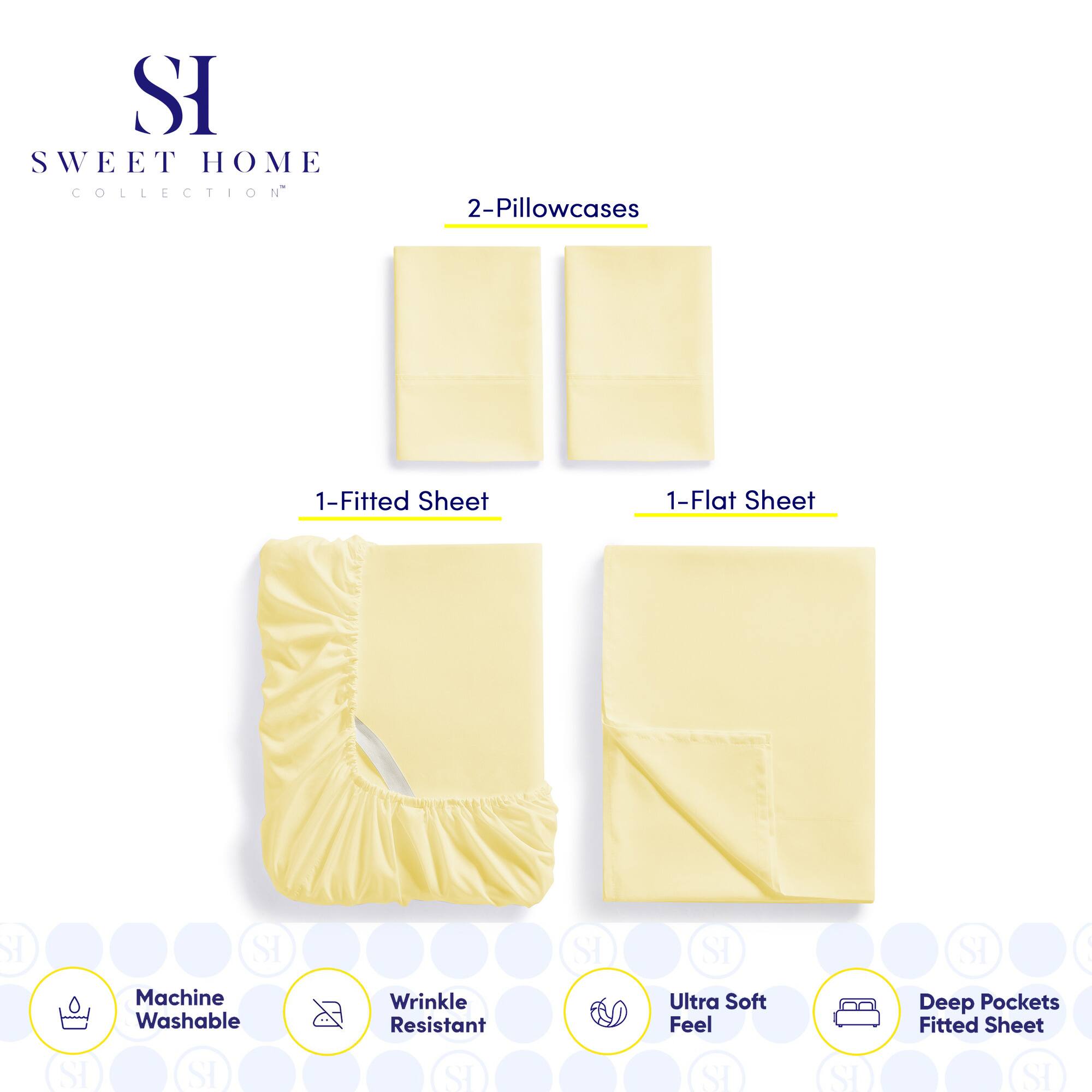 **SWEET HOME COLLECTION**

- 2-Pillowcases
- 1-Fitted Sheet
- 1-Flat Sheet

**Features:**
- Machine Washable
- Wrinkle Resistant
- Ultra Soft Feel
- Deep Pockets Fitted Sheet