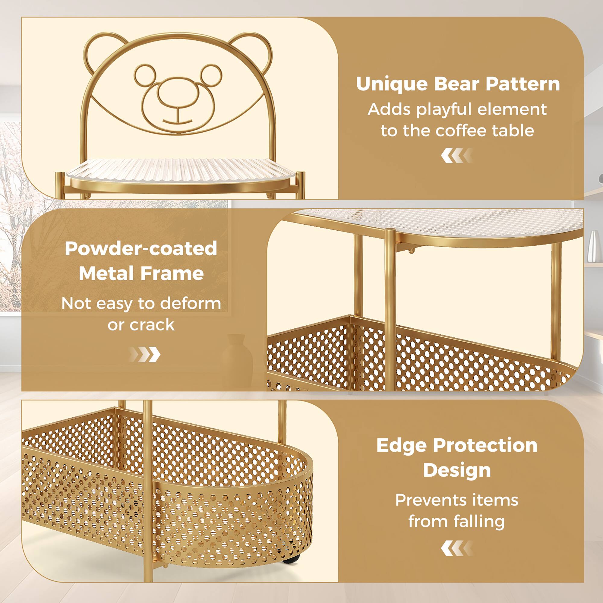 Unique Bear Pattern  
Adds playful element to the coffee table

Powder-coated Metal Frame  
Not easy to deform or crack

Edge Protection Design  
Prevents items from falling