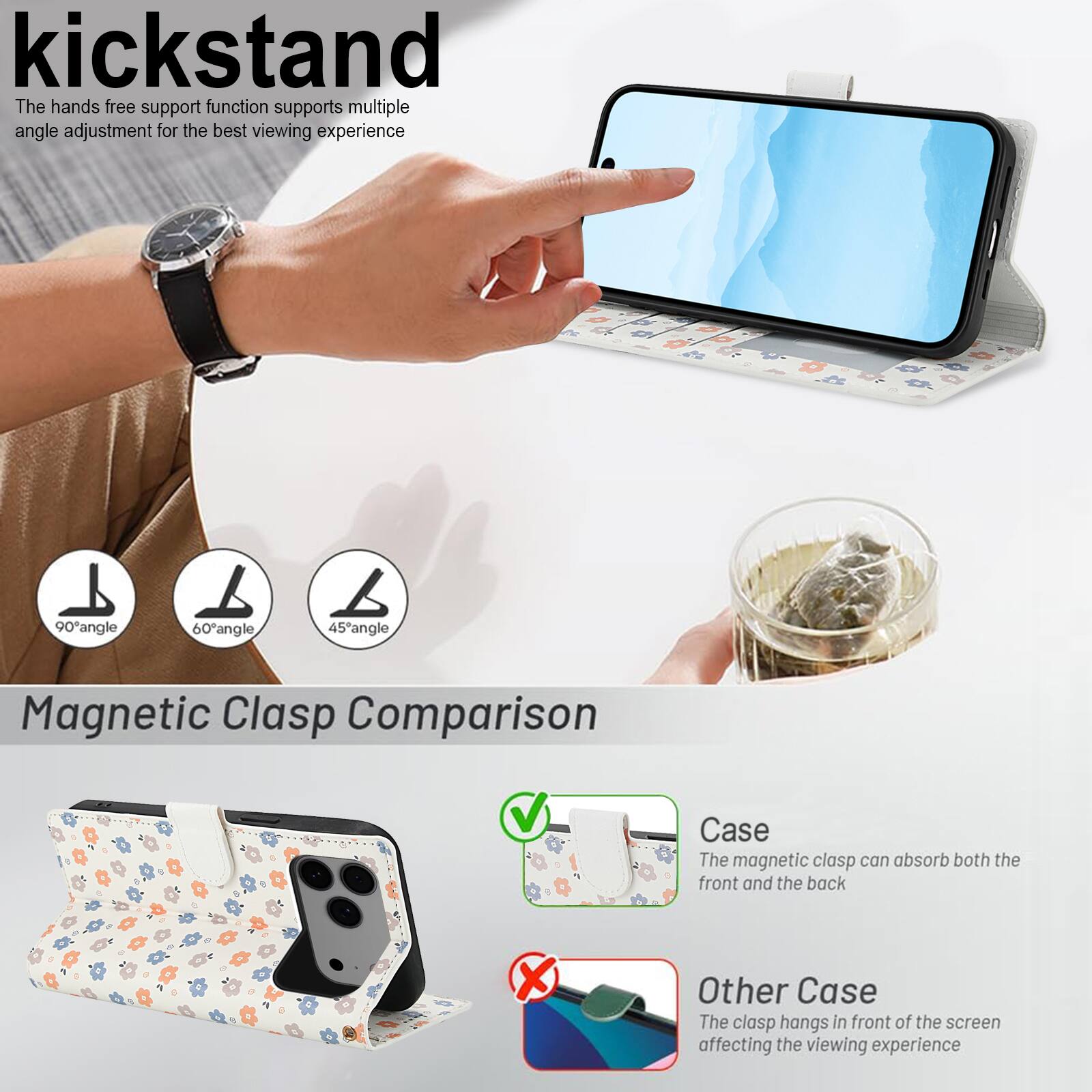 kickstand

The hands free support function supports multiple angle adjustment for the best viewing experience

90° angle
60° angle
45° angle

Magnetic Clasp Comparison

Case
The magnetic clasp can absorb both the front and the back

Other Case
The clasp hangs in front of the screen affecting the viewing experience
