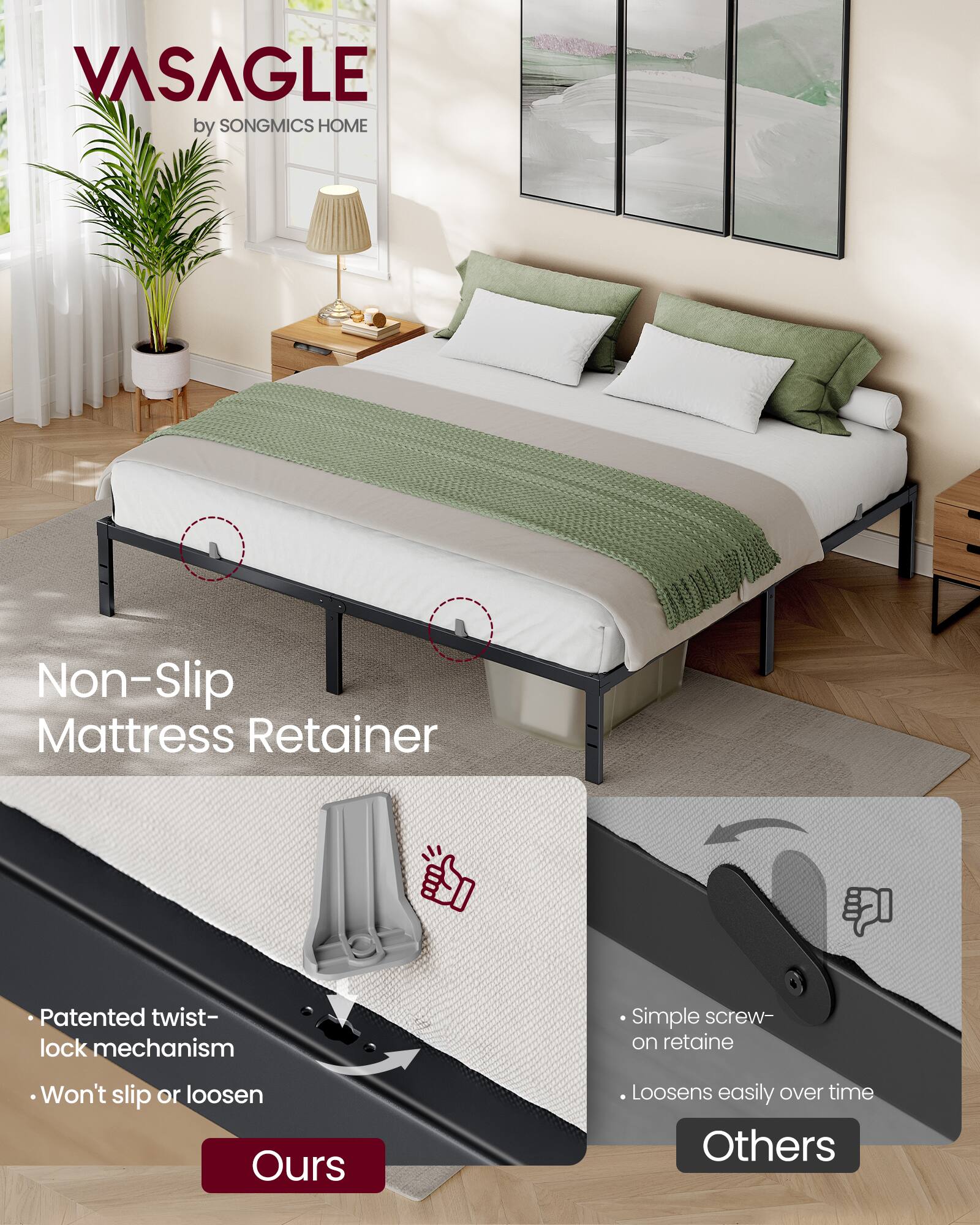 VASAGLE by SONGMICS HOME

Non-Slip Mattress Retainer

Patented twist-lock mechanism
Won't slip or loosen

Simple screw-on retainer
Loosens easily over time