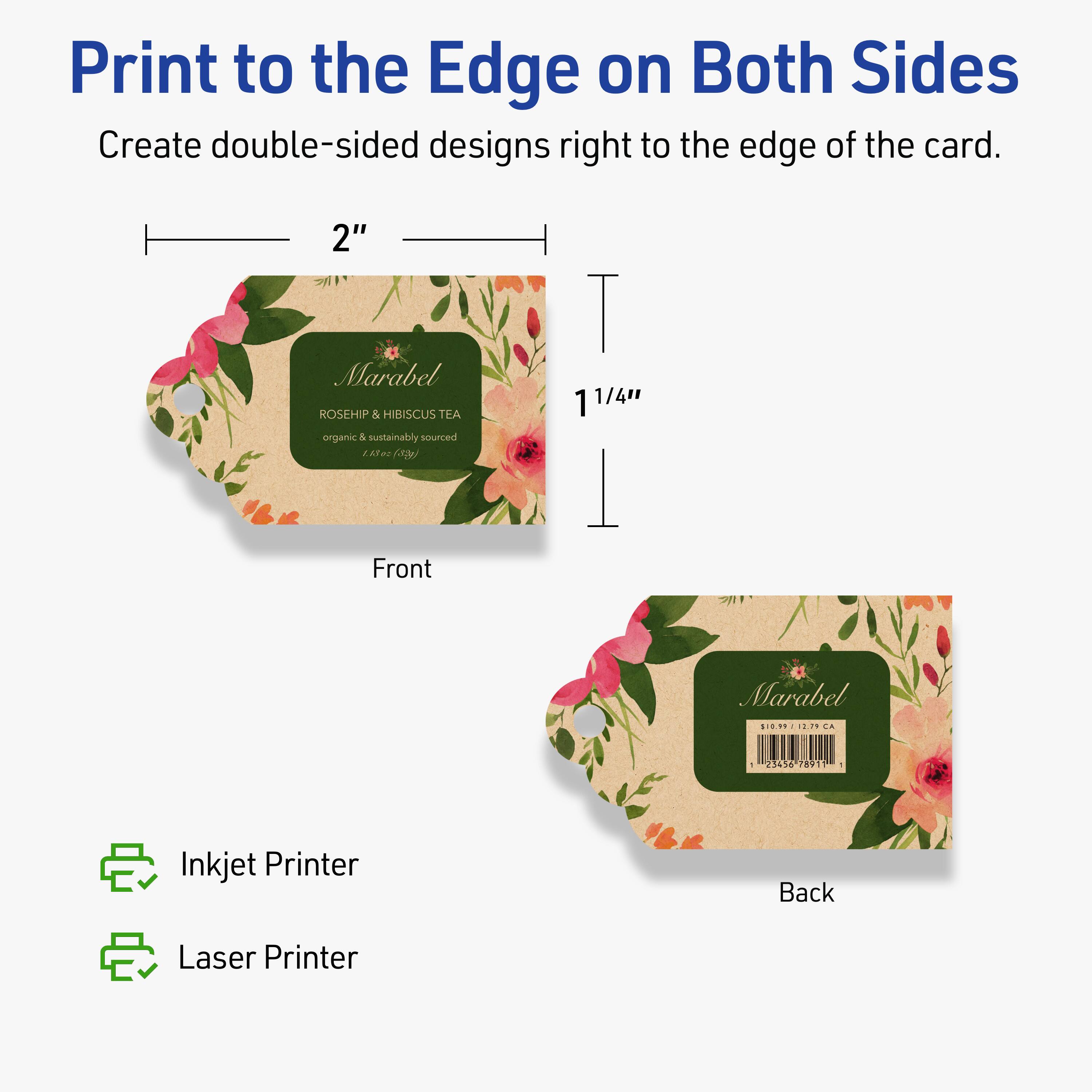 Print to the Edge on Both Sides  
Create double-sided designs right to the edge of the card.

2"  
1 1/4"

Front  
Marabel  
ROSEHIP & HIBISCUS TEA  
organic & sustainably sourced

Back  
Marabel  
$10.99 / 12.79 CA

Inkjet Printer  
Laser Printer