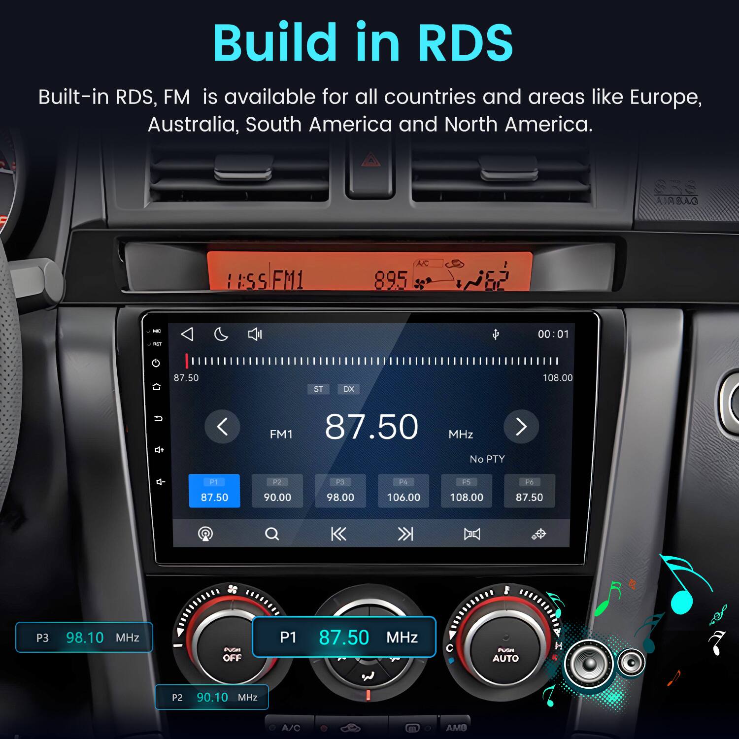 Build in RDS  
Built-in RDS, FM is available for all countries and areas like Europe, Australia, South America and North America.

AMBAG  
11:55 FM1  
AC 895  
MC RST  
00:01  
87.50  
ST  
DX  
108.00  
FM1 87.50 MHz No PTY  
P1  
P2  
P3  
F4  
PS  
P6  
87.50  
90.00  
98.00  
106.00  
108.00  
87.50  
P3  
98.10 MHz  
New OFF  
P1  
87.50 MHz  
MA AUTO  
P2  
90.10 MHz  
A/C  
AMO