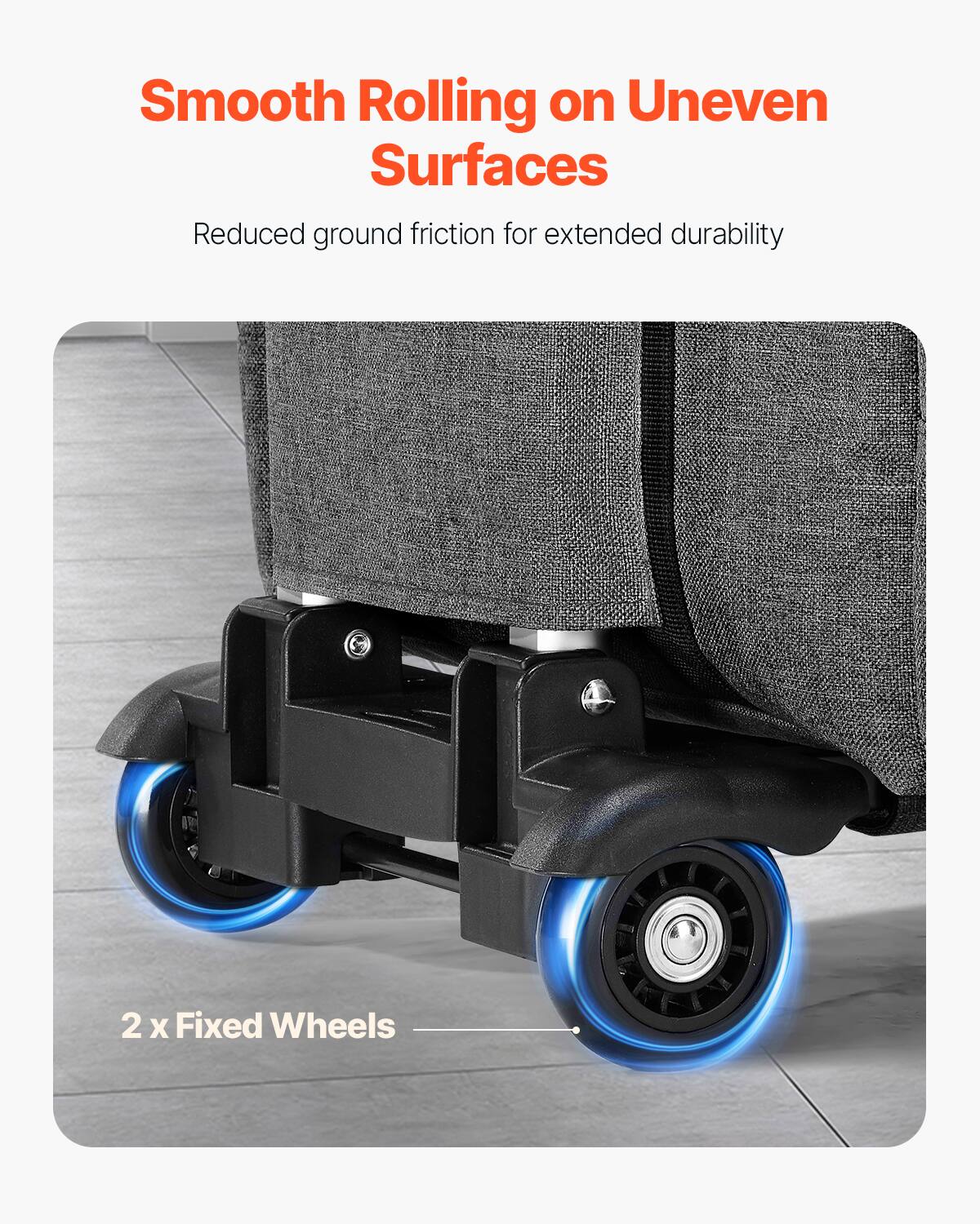 Smooth Rolling on Uneven Surfaces  
Reduced ground friction for extended durability  

2 x Fixed Wheels