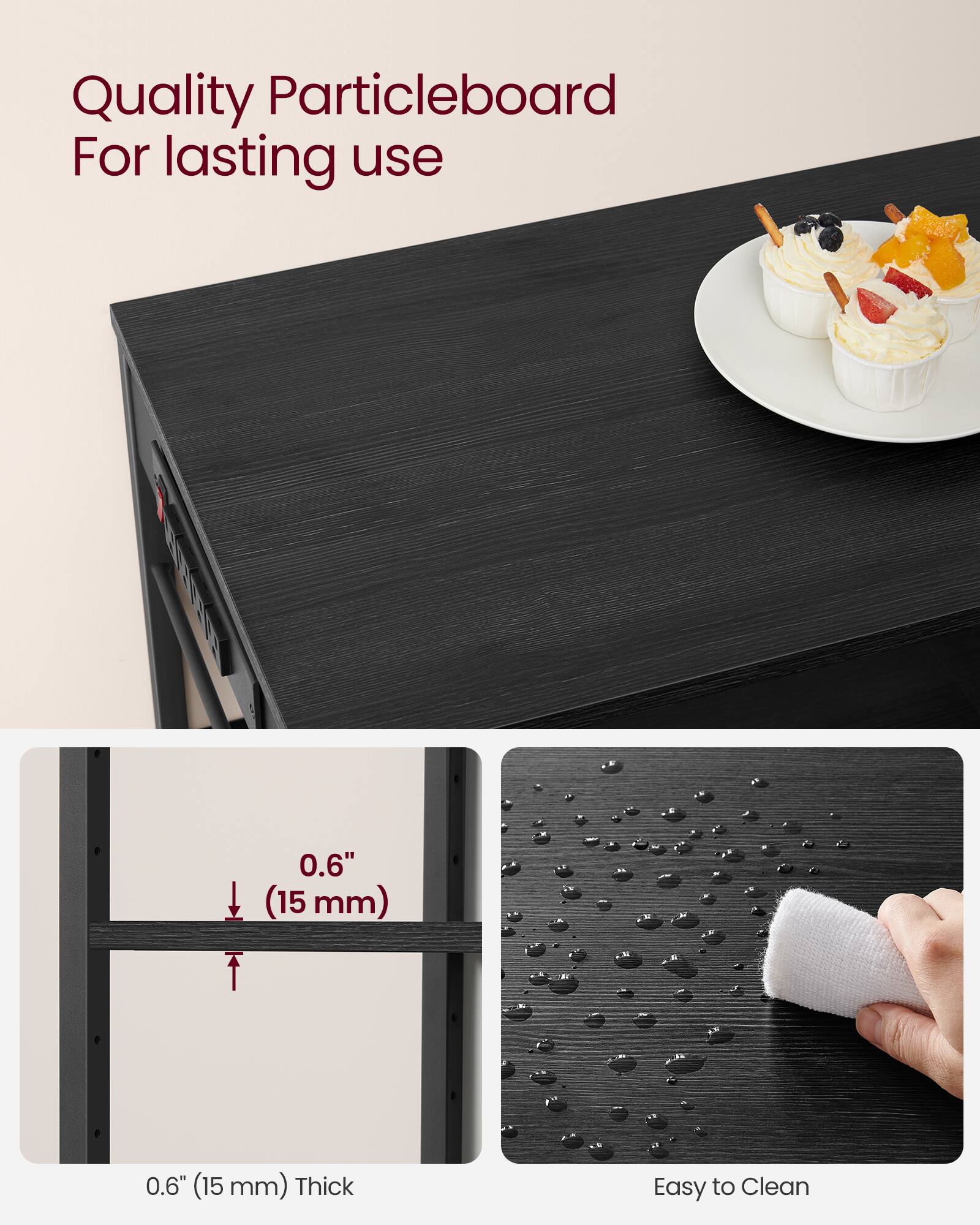 Quality Particleboard For lasting use

0.6" (15 mm) Thick

Easy to Clean