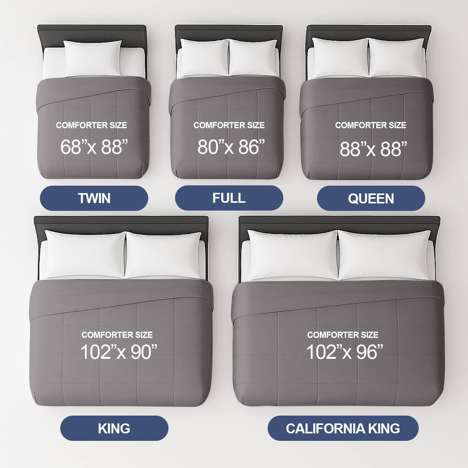 COMFORTER SIZE 68"x 88"  
COMFORTER SIZE 80"x 86"  
COMFORTER SIZE 88"x 88"  
COMFORTER SIZE 102"x 90"  
COMFORTER SIZE 102"x 96"  

TWIN  
FULL  
QUEEN  
KING  
CALIFORNIA KING