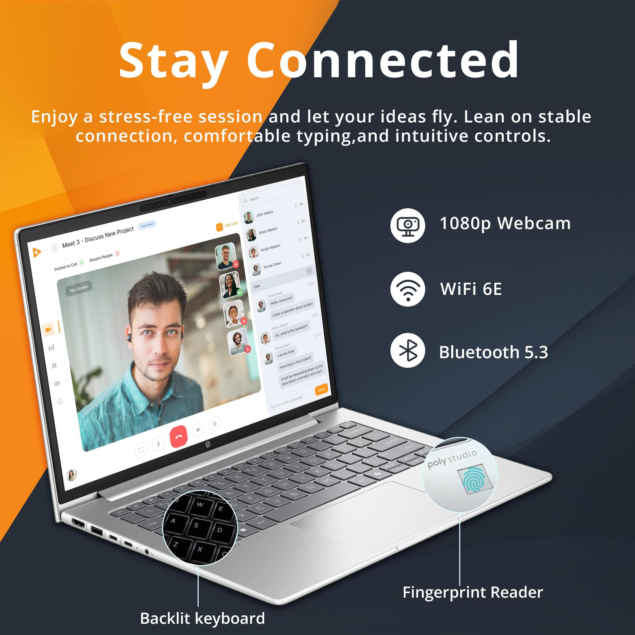 Stay Connected

Enjoy a stress-free session and let your ideas fly. Lean on stable connection, comfortable typing, and intuitive controls.

- 1080p Webcam
- WiFi 6E
- Bluetooth 5.3
- Backlit keyboard
- Fingerprint Reader