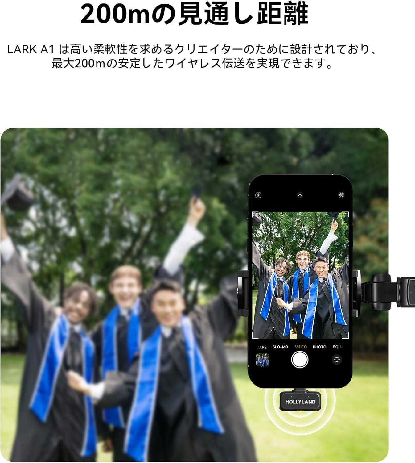 200m 200m  
LARK A1  
200m + UARE SLO-MO VIDEO PHOTO SOU HOLLYLAND  

200mの見通し距離  
LARK A1は高い柔軟性を求めるクリエイターのために設計されており、最大200mの安定したワイヤレス伝送を実現できます。