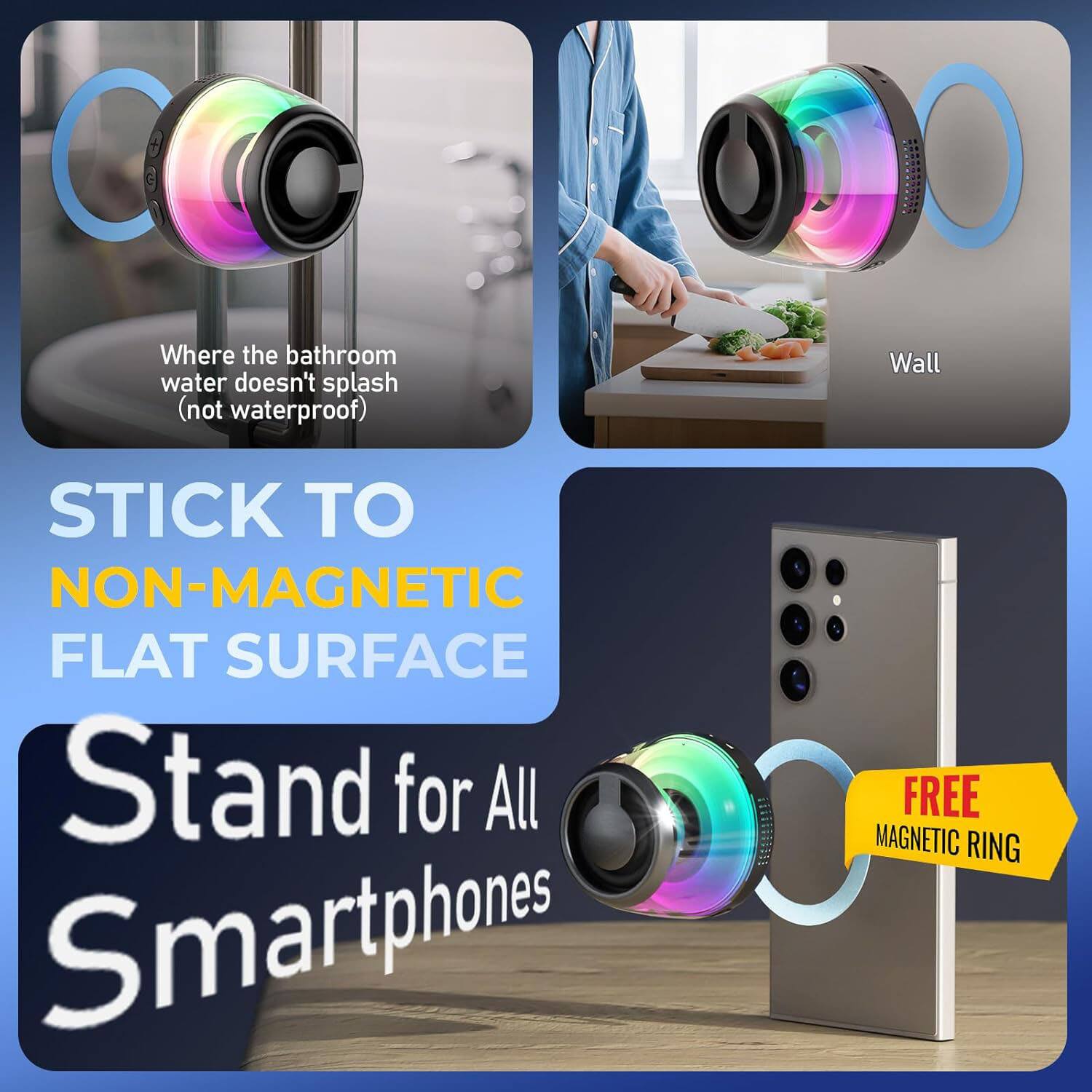 Where the bathroom water doesn't splash (not waterproof)

STICK TO NON-MAGNETIC FLAT SURFACE

Stand for All Smartphones

FREE MAGNETIC RING