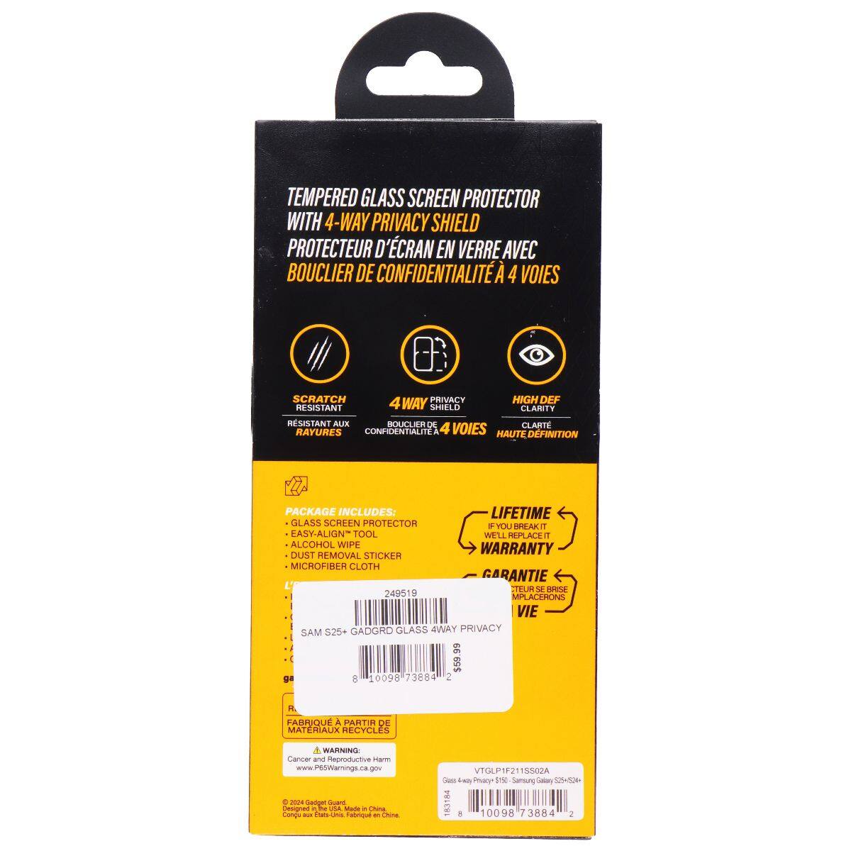 Tempered Glass Screen Protector with 4-Way Privacy Shield  
Protecteur d'écran en verre avec bouclier de confidentialité 4 voies  

Scratch Resistant  
4 Way Privacy  
High Def Clarity  

Package Includes:  
- Glass Screen Protector  
- Easy-Align Tool  
- Dust Removal Sticker  
- Microfiber Cloth  

Lifetime Warranty  
If you break it, we'll replace it  

Samsung S25+ GADGRD Glass  
VTGLP1F211502A  

Made in China  
Fabricated from recycled materials  

Warning: Cancer and Reproductive Harm  
www.P6SWarnings.ca.gov