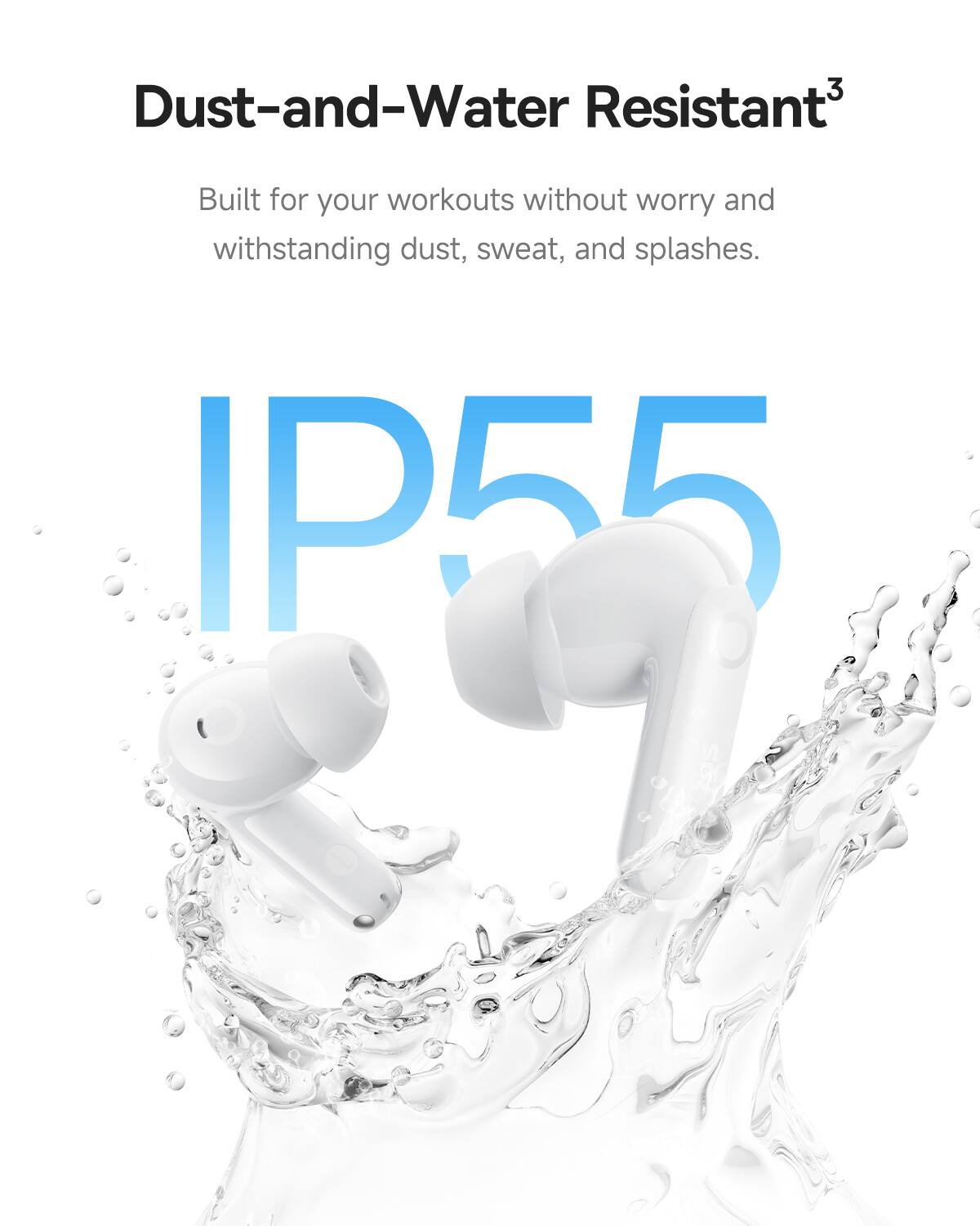 Dust-and-Water Resistant3 Built for your workouts without worry and withstanding dust, sweat, and splashes. IP55