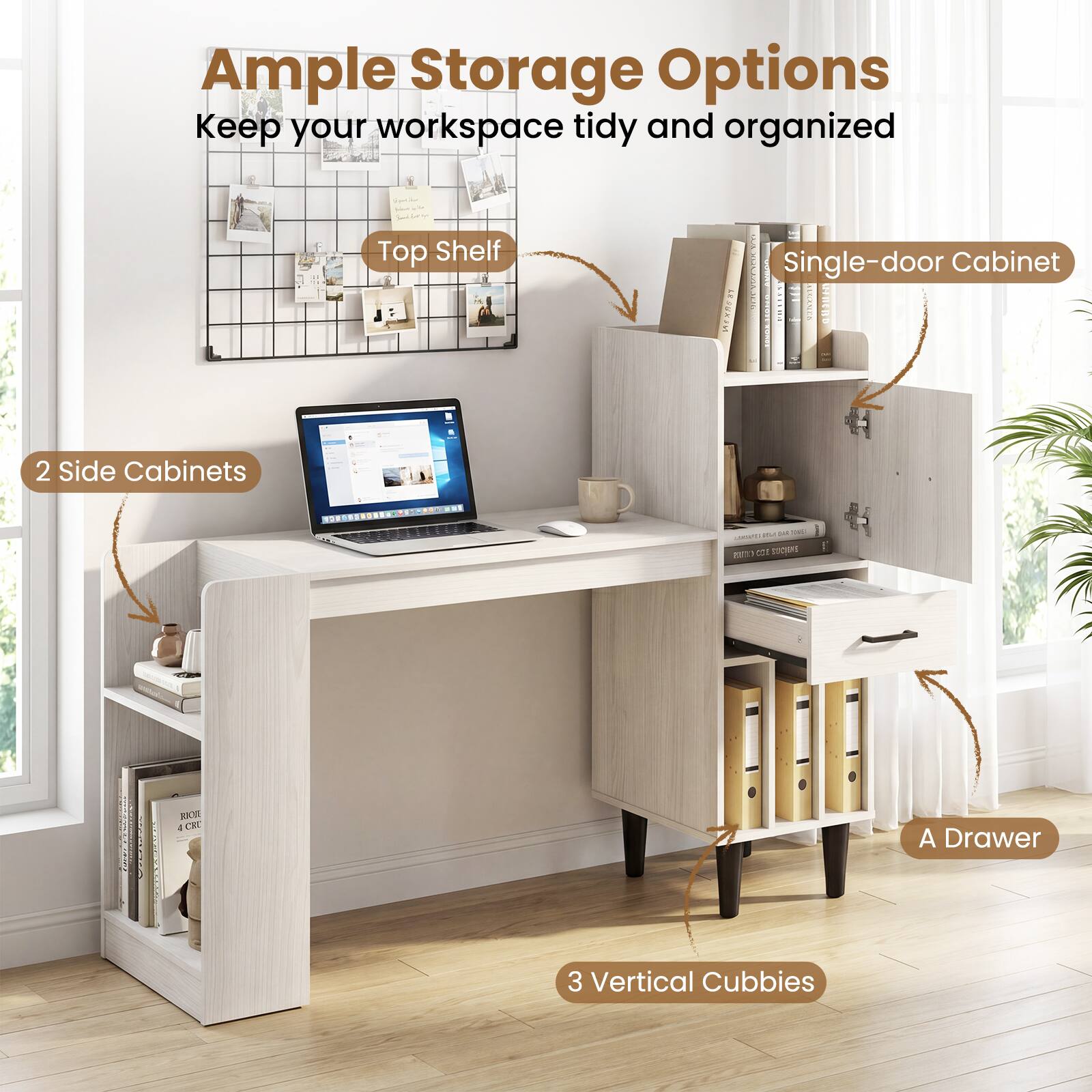 Ample Storage Options  
Keep your workspace tidy and organized  
- Top Shelf  
- Single-door Cabinet  
- 2 Side Cabinets  
- A Drawer  
- 3 Vertical Cubbies