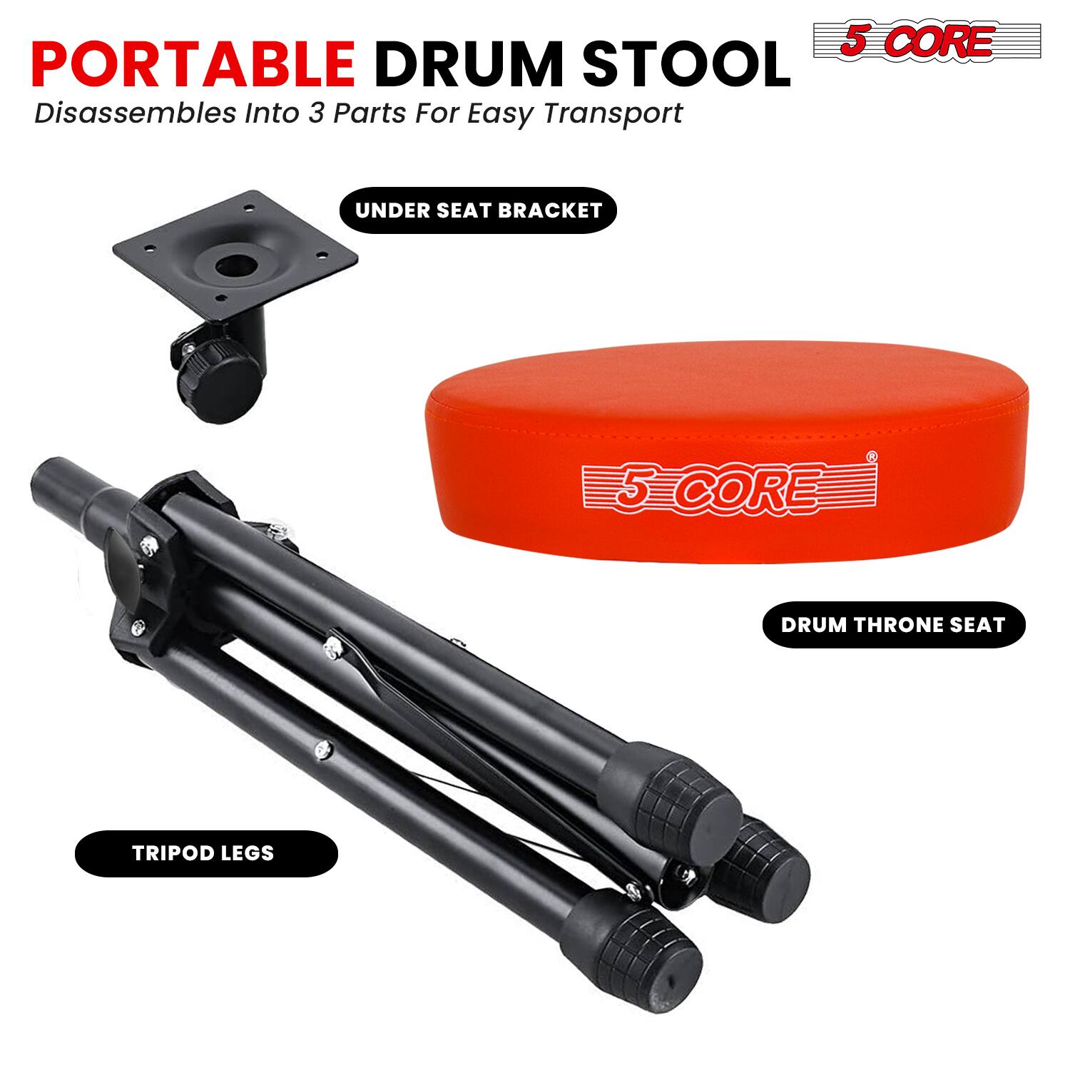 PORTABLE DRUM STOOL  
Disassembles Into 3 Parts For Easy Transport  

UNDER SEAT BRACKET  
DRUM THRONE SEAT  
TRIPOD LEGS  

5 CORE