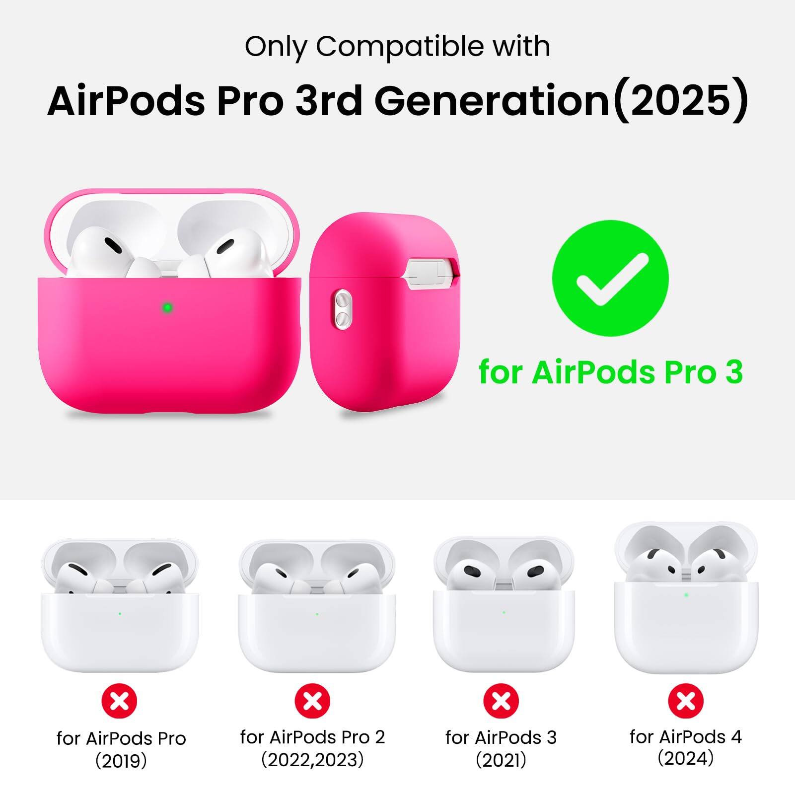 Only Compatible with  
AirPods Pro 3rd Generation (2025)  
for AirPods Pro 3  
for AirPods Pro (2019)  
for AirPods Pro 2 (2022, 2023)  
for AirPods 3 (2021)  
for AirPods 4 (2024)