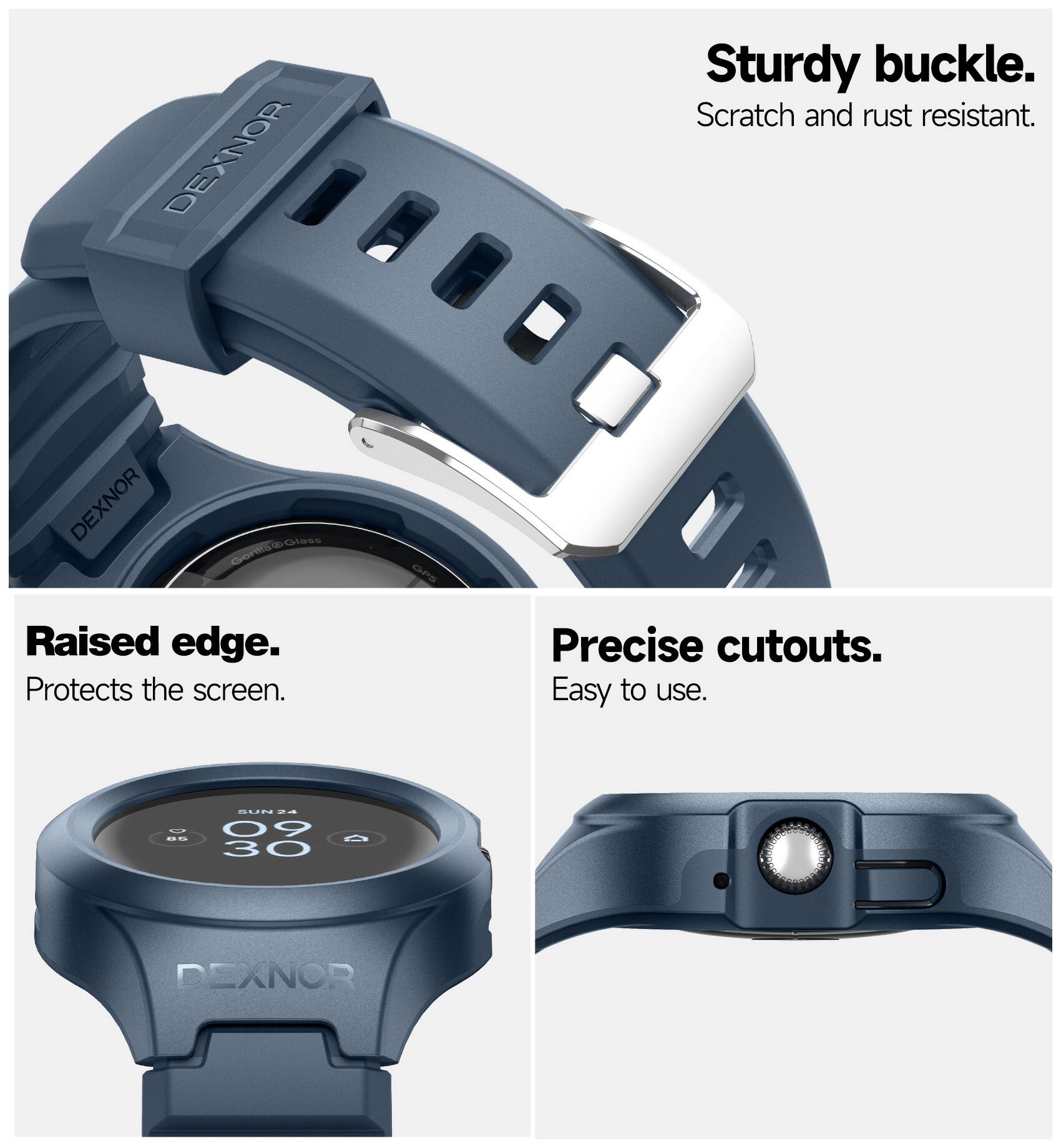 DEXNOR Sturdy buckle. Scratch and rust resistant.  
DEXNOR Raised edge. Protects the screen.  
DEXNOR Precise cutouts. Easy to use.