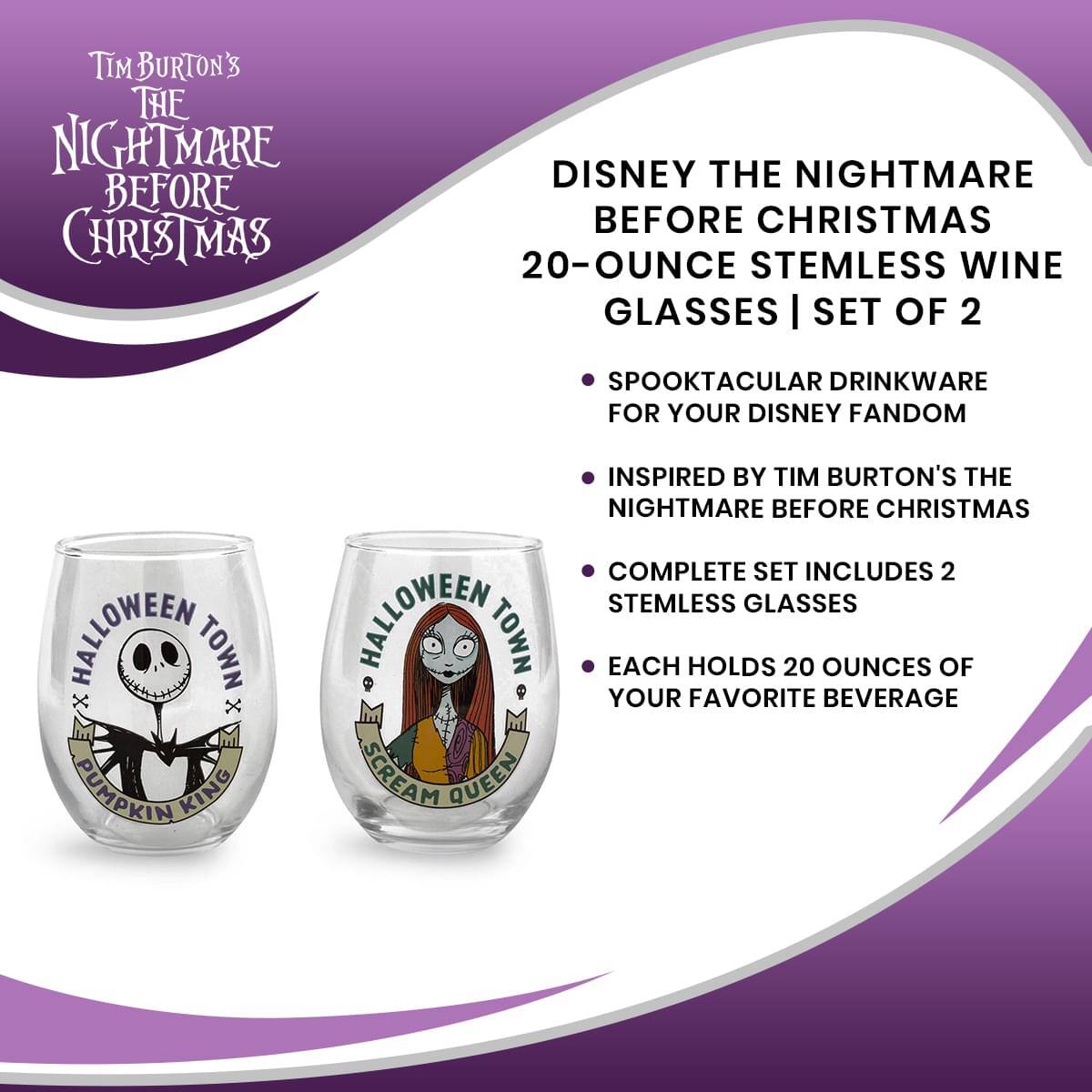 Tim Burton's The Nightmare Before Christmas

Disney The Nightmare Before Christmas 20-Ounce Stemless Wine Glasses | Set of 2

- Spooktacular Drinkware for Your Disney Fandom
- Inspired by Tim Burton's The Nightmare Before Christmas
- Complete Set Includes 2 Stemless Glasses
- Each Holds 20 Ounces of Your Favorite Beverage

Halloween Town x Pumpkin King
Halloween Town x Scream Queen