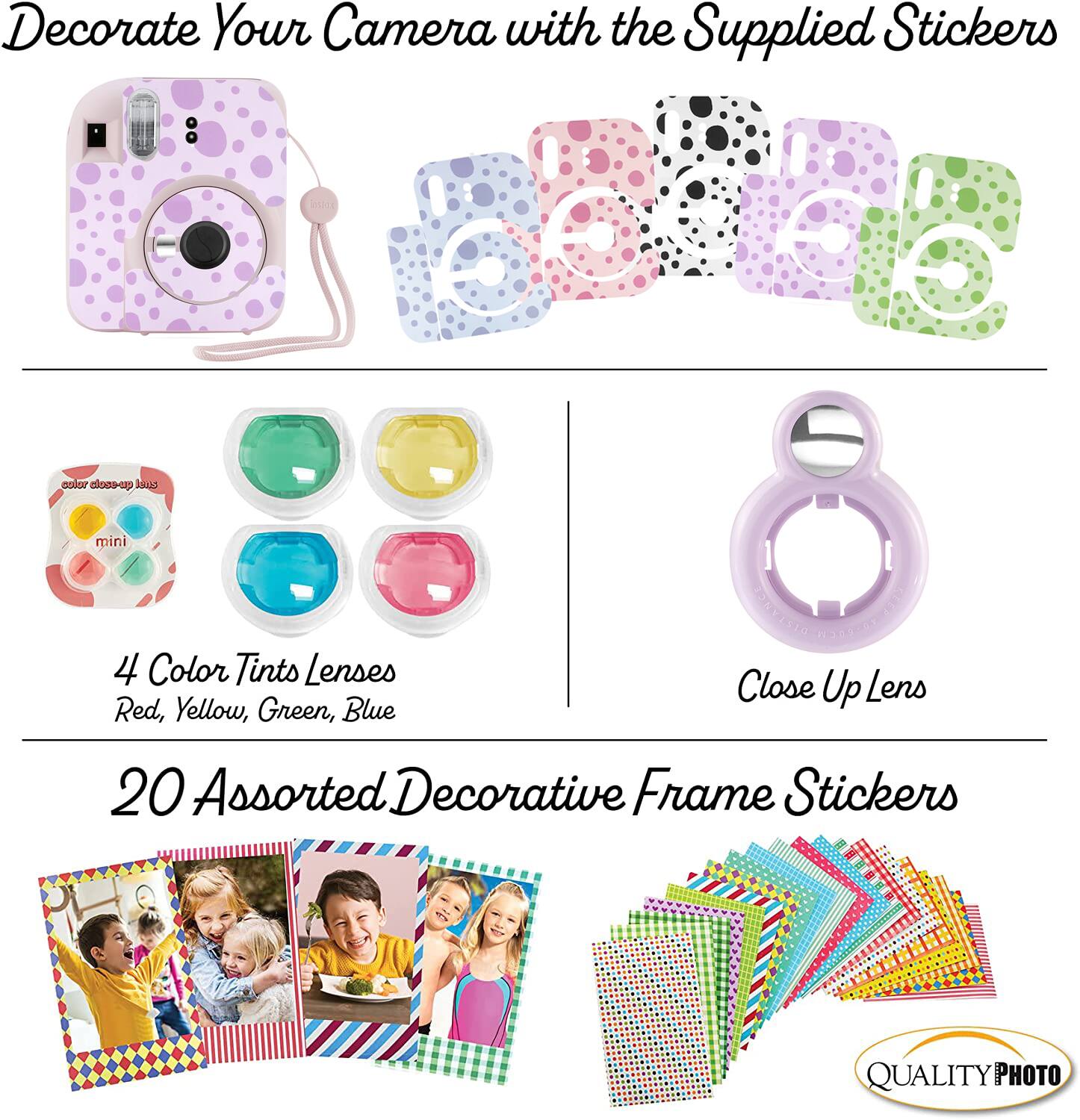 Decorate Your Camera with the Supplied Stickers

4 Color Tints Lenses  
Red, Yellow, Green, Blue

Close Up Lens

20 Assorted Decorative Frame Stickers

QUALITY PHOTO