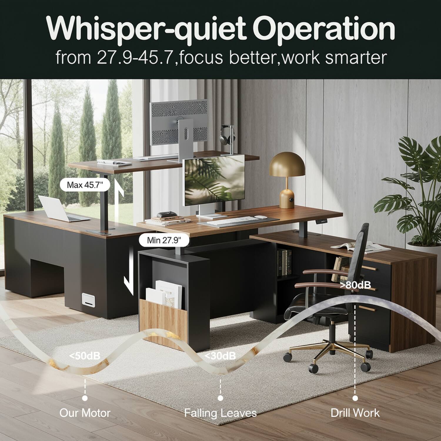 Whisper-quiet Operation from 27.9-45.7, focus better, work smarter

Max 45.7"
Min 27.9"

>80dB
<50dB
<30dB

Our Motor
Falling Leaves
Drill Work